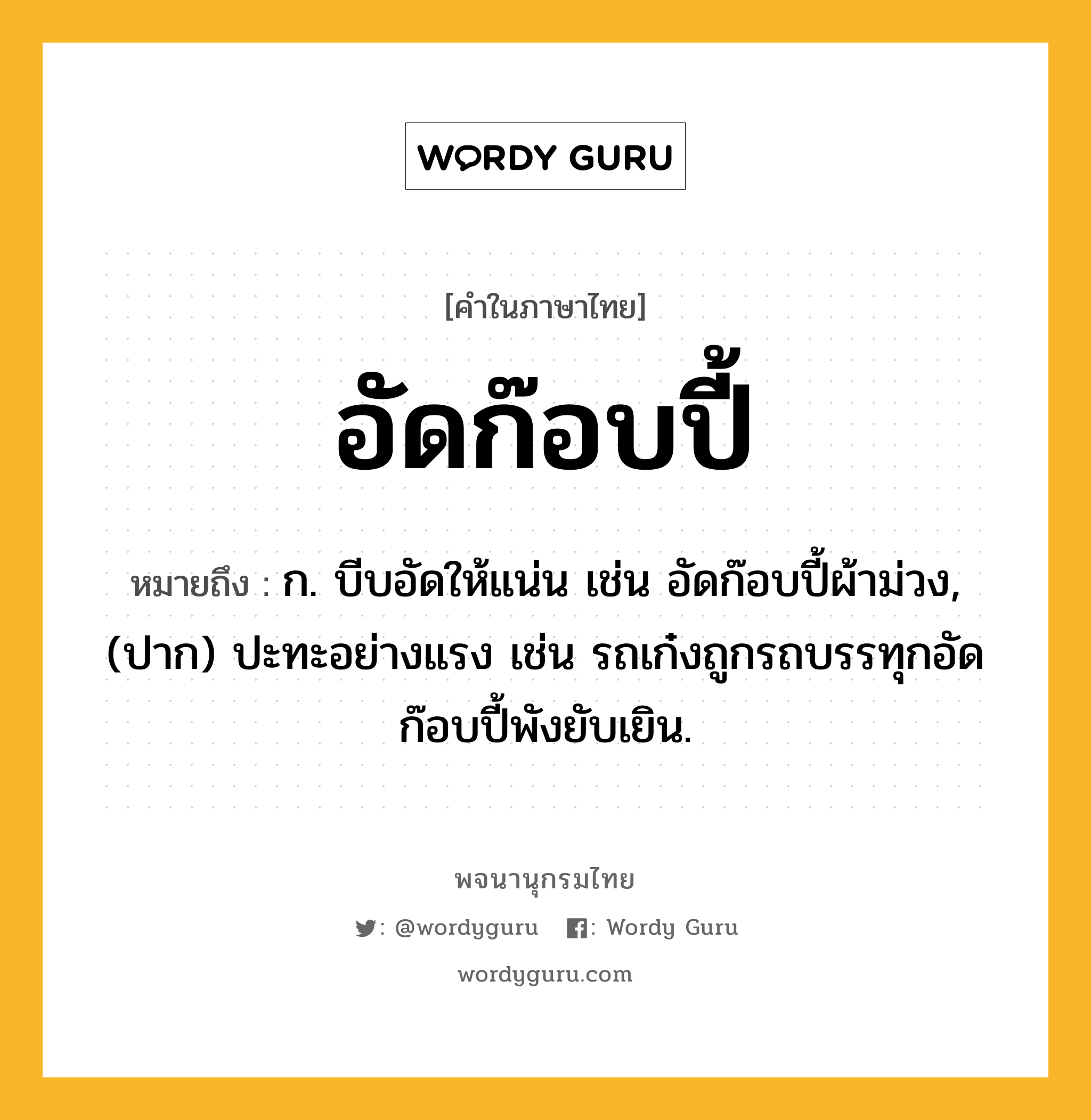 อัดก๊อบปี้ หมายถึงอะไร?, คำในภาษาไทย อัดก๊อบปี้ หมายถึง ก. บีบอัดให้แน่น เช่น อัดก๊อบปี้ผ้าม่วง, (ปาก) ปะทะอย่างแรง เช่น รถเก๋งถูกรถบรรทุกอัดก๊อบปี้พังยับเยิน.