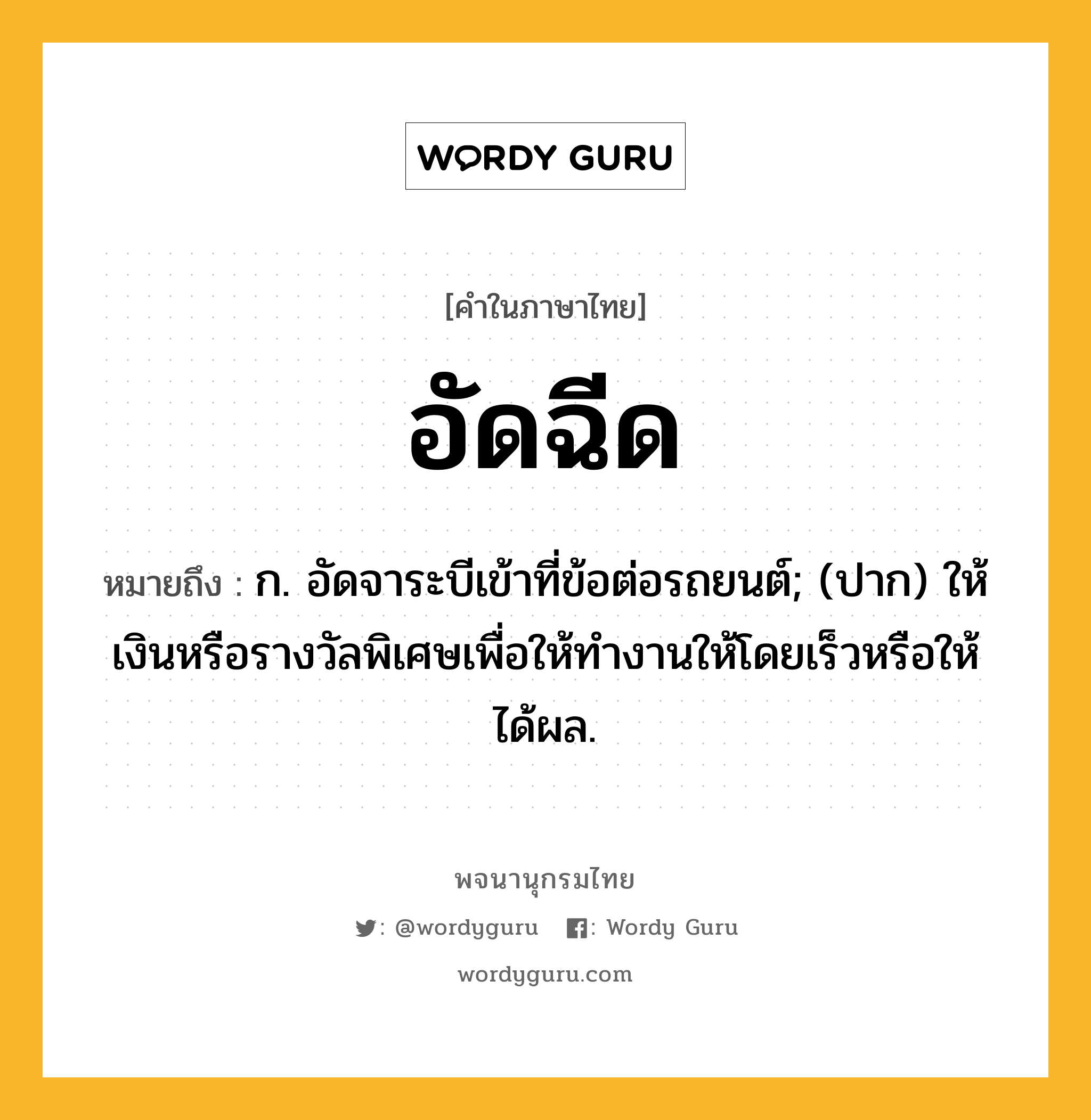 อัดฉีด หมายถึงอะไร?, คำในภาษาไทย อัดฉีด หมายถึง ก. อัดจาระบีเข้าที่ข้อต่อรถยนต์; (ปาก) ให้เงินหรือรางวัลพิเศษเพื่อให้ทำงานให้โดยเร็วหรือให้ได้ผล.