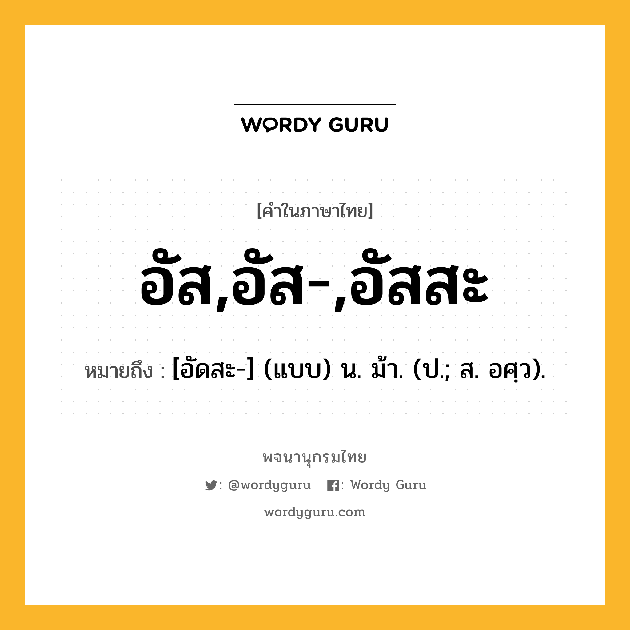 อัส,อัส-,อัสสะ หมายถึงอะไร?, คำในภาษาไทย อัส,อัส-,อัสสะ หมายถึง [อัดสะ-] (แบบ) น. ม้า. (ป.; ส. อศฺว).