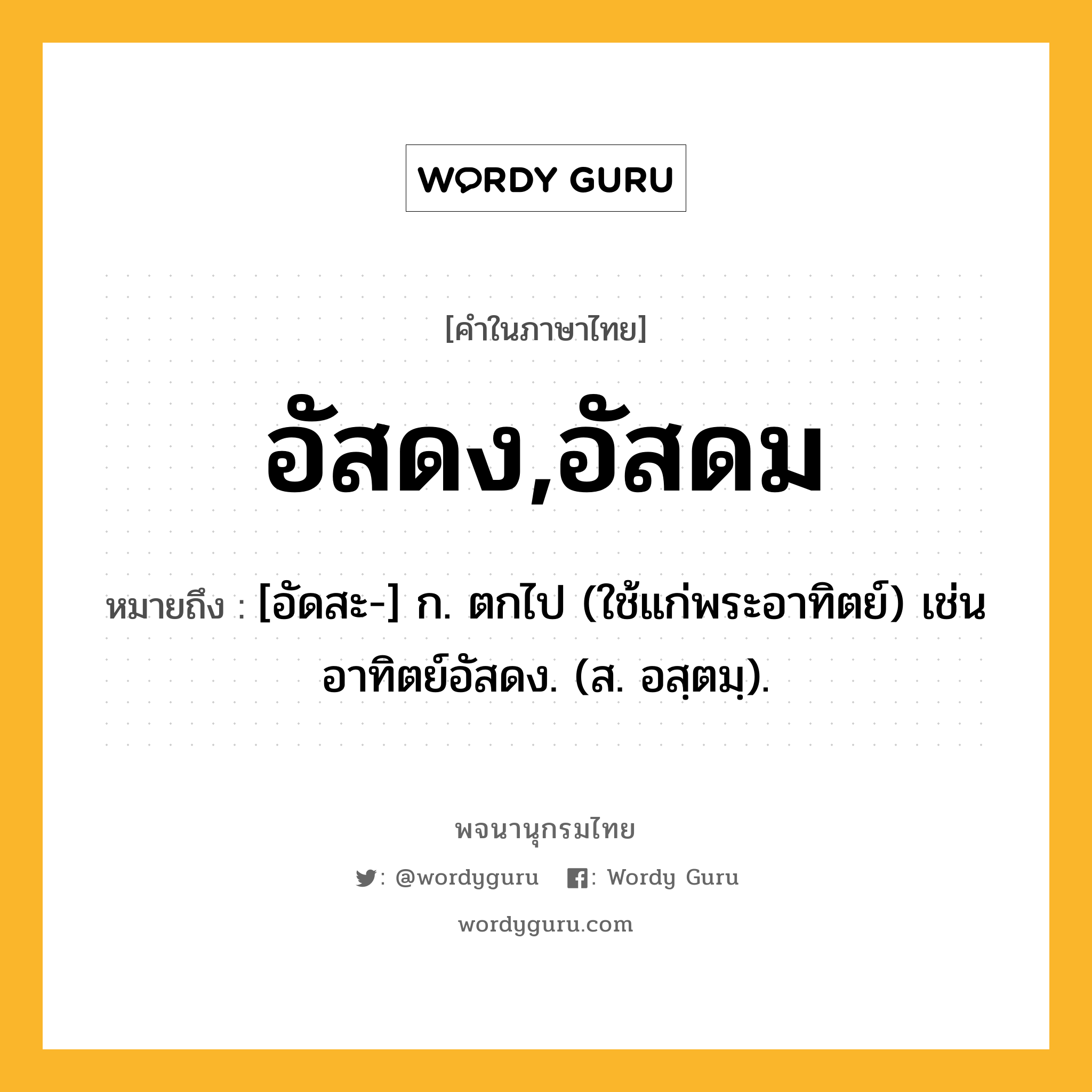 อัสดง,อัสดม หมายถึงอะไร?, คำในภาษาไทย อัสดง,อัสดม หมายถึง [อัดสะ-] ก. ตกไป (ใช้แก่พระอาทิตย์) เช่น อาทิตย์อัสดง. (ส. อสฺตมฺ).