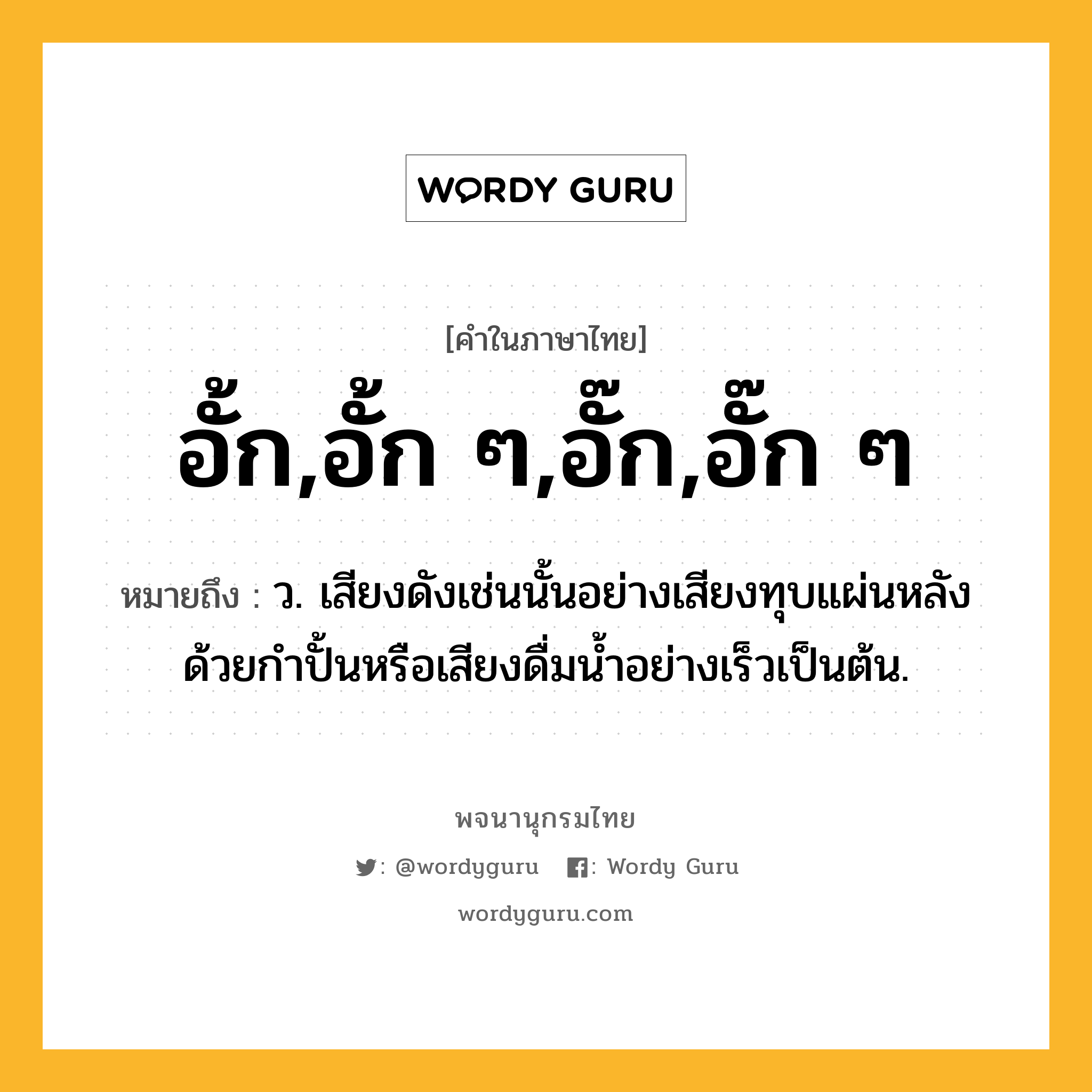 อั้ก,อั้ก ๆ,อั๊ก,อั๊ก ๆ หมายถึงอะไร?, คำในภาษาไทย อั้ก,อั้ก ๆ,อั๊ก,อั๊ก ๆ หมายถึง ว. เสียงดังเช่นนั้นอย่างเสียงทุบแผ่นหลังด้วยกําปั้นหรือเสียงดื่มนํ้าอย่างเร็วเป็นต้น.