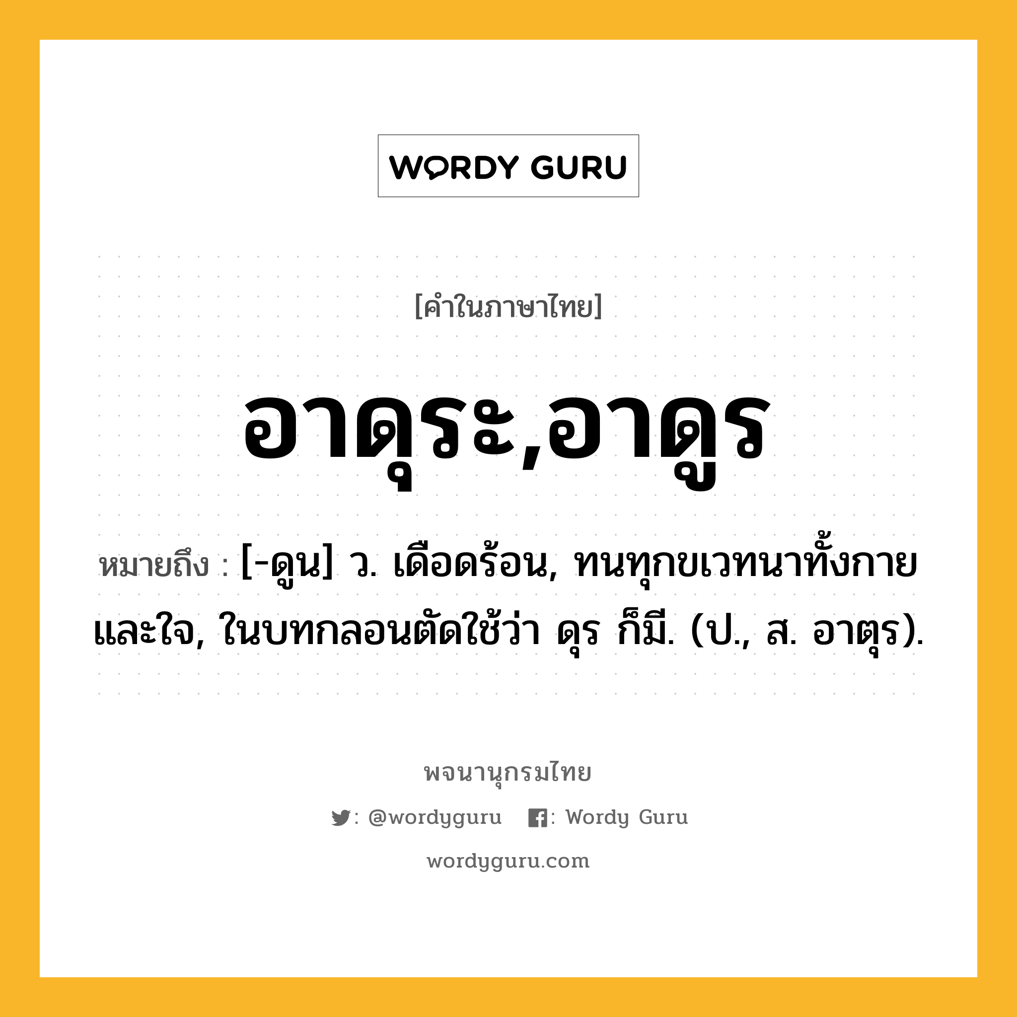 อาดุระ,อาดูร หมายถึงอะไร?, คำในภาษาไทย อาดุระ,อาดูร หมายถึง [-ดูน] ว. เดือดร้อน, ทนทุกขเวทนาทั้งกายและใจ, ในบทกลอนตัดใช้ว่า ดุร ก็มี. (ป., ส. อาตุร).