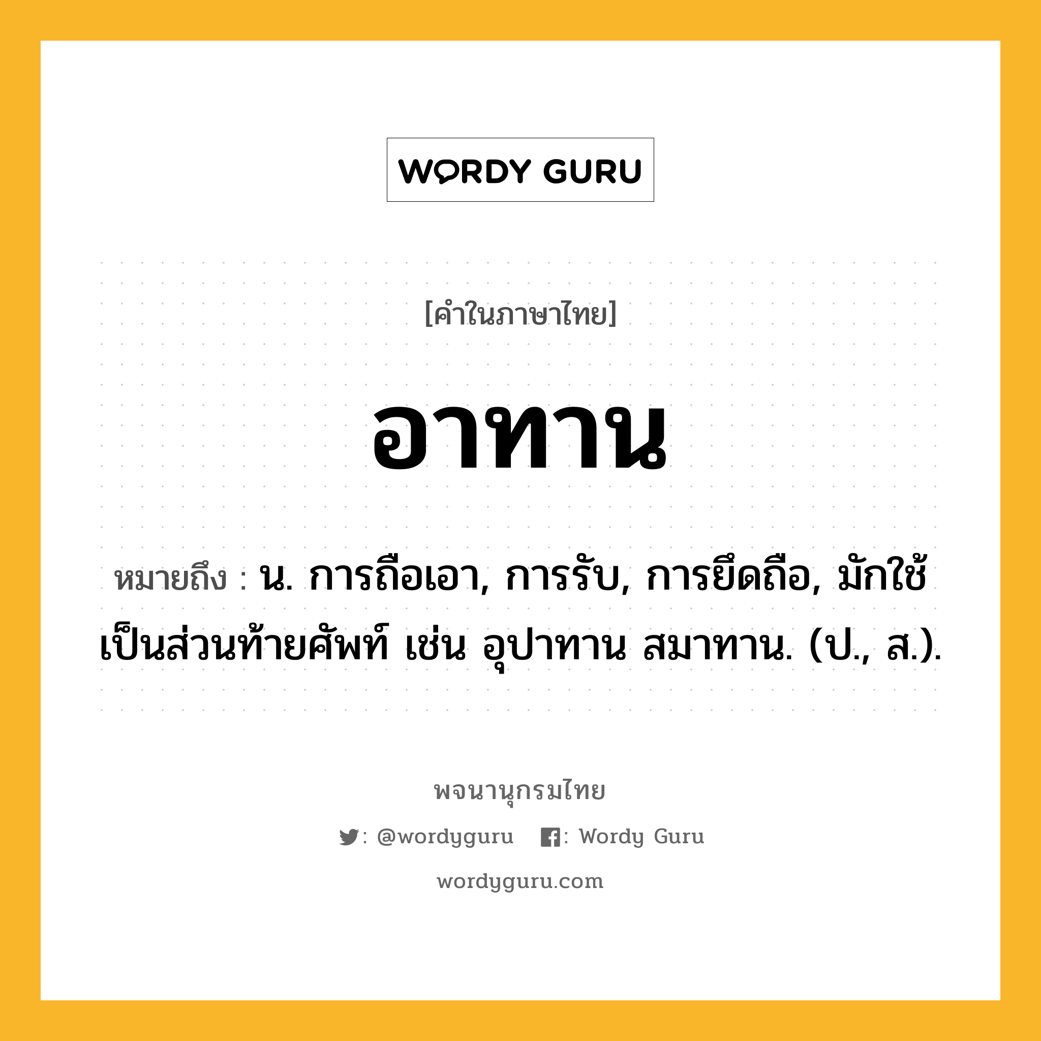 อาทาน หมายถึงอะไร?, คำในภาษาไทย อาทาน หมายถึง น. การถือเอา, การรับ, การยึดถือ, มักใช้เป็นส่วนท้ายศัพท์ เช่น อุปาทาน สมาทาน. (ป., ส.).