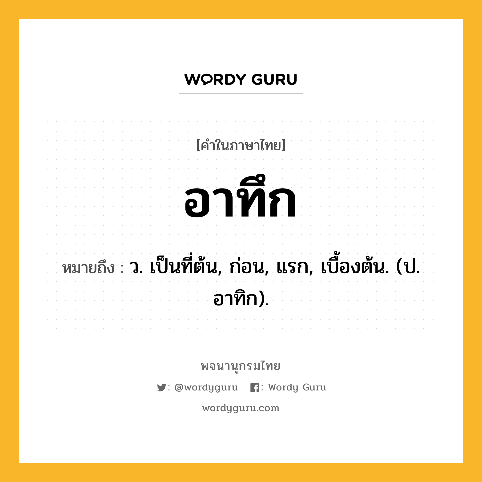 อาทึก หมายถึงอะไร?, คำในภาษาไทย อาทึก หมายถึง ว. เป็นที่ต้น, ก่อน, แรก, เบื้องต้น. (ป. อาทิก).