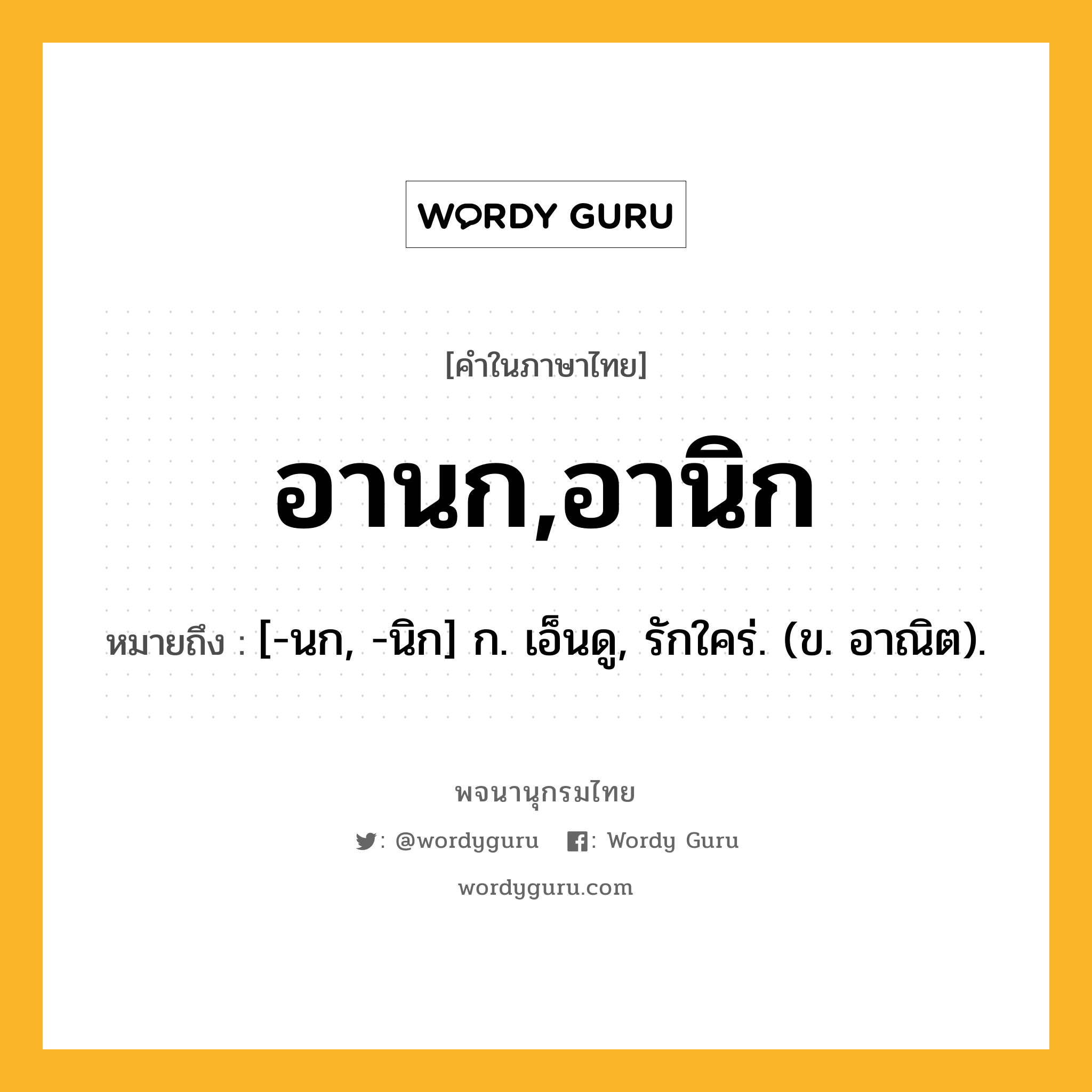 อานก,อานิก หมายถึงอะไร?, คำในภาษาไทย อานก,อานิก หมายถึง [-นก, -นิก] ก. เอ็นดู, รักใคร่. (ข. อาณิต).