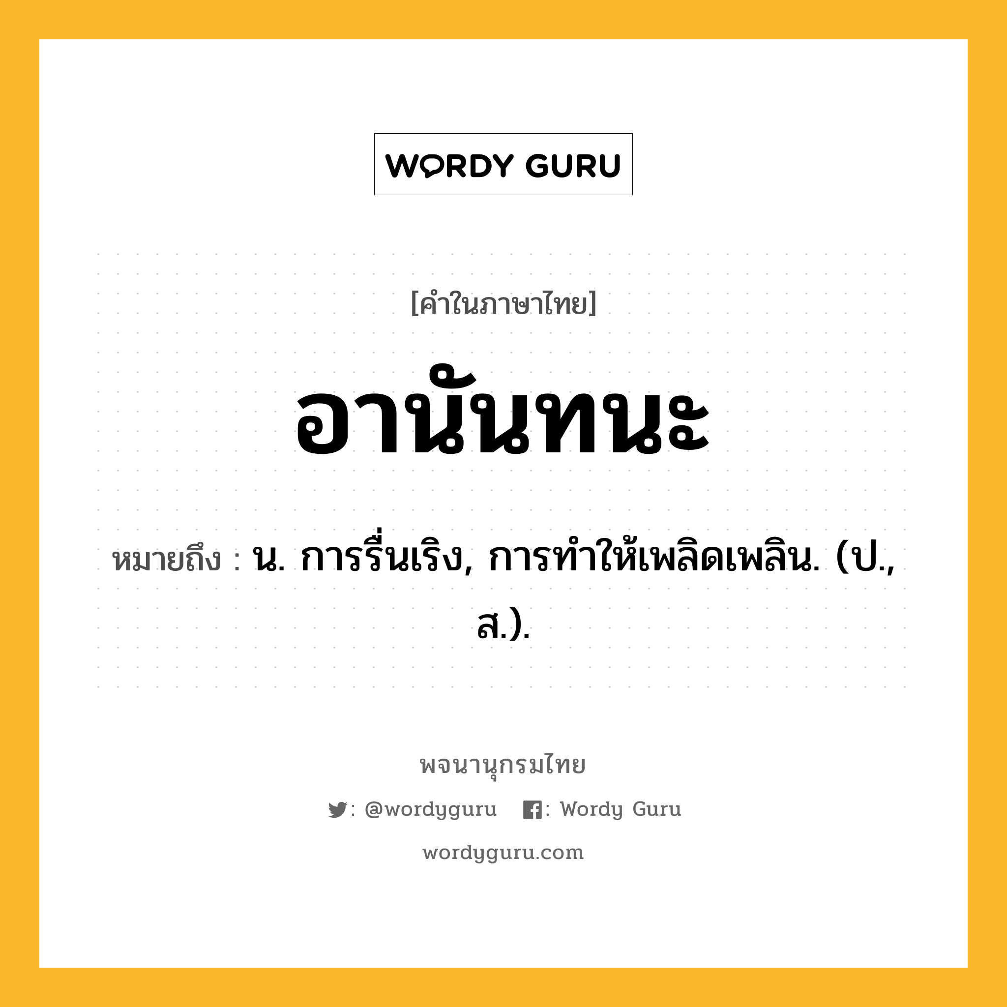 อานันทนะ หมายถึงอะไร?, คำในภาษาไทย อานันทนะ หมายถึง น. การรื่นเริง, การทําให้เพลิดเพลิน. (ป., ส.).