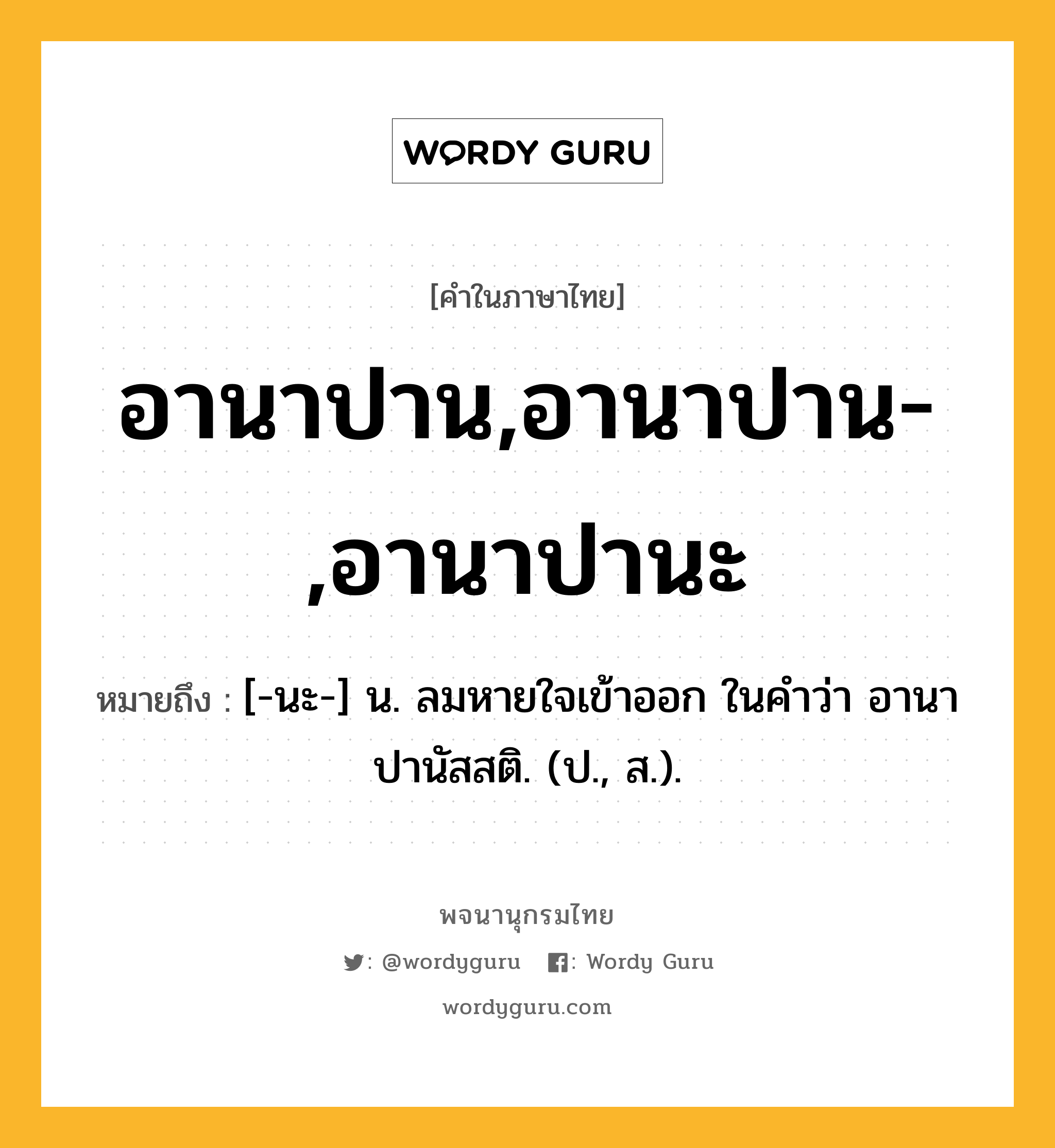 อานาปาน,อานาปาน-,อานาปานะ หมายถึงอะไร?, คำในภาษาไทย อานาปาน,อานาปาน-,อานาปานะ หมายถึง [-นะ-] น. ลมหายใจเข้าออก ในคําว่า อานาปานัสสติ. (ป., ส.).