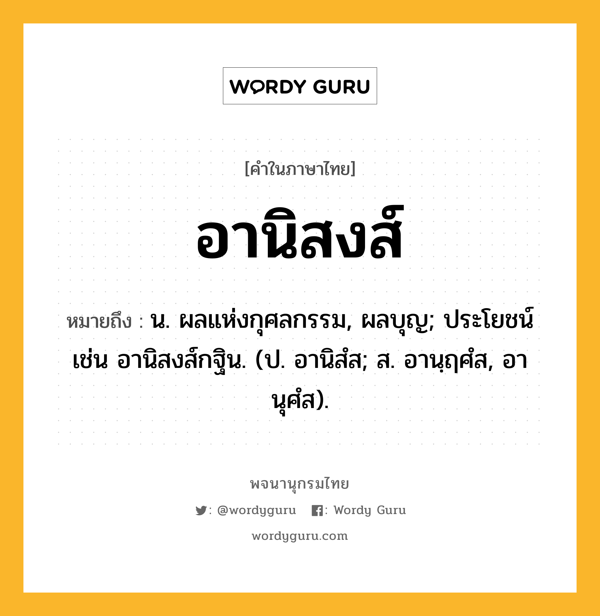 อานิสงส์ หมายถึงอะไร?, คำในภาษาไทย อานิสงส์ หมายถึง น. ผลแห่งกุศลกรรม, ผลบุญ; ประโยชน์ เช่น อานิสงส์กฐิน. (ป. อานิสํส; ส. อานฺฤศํส, อานุศํส).