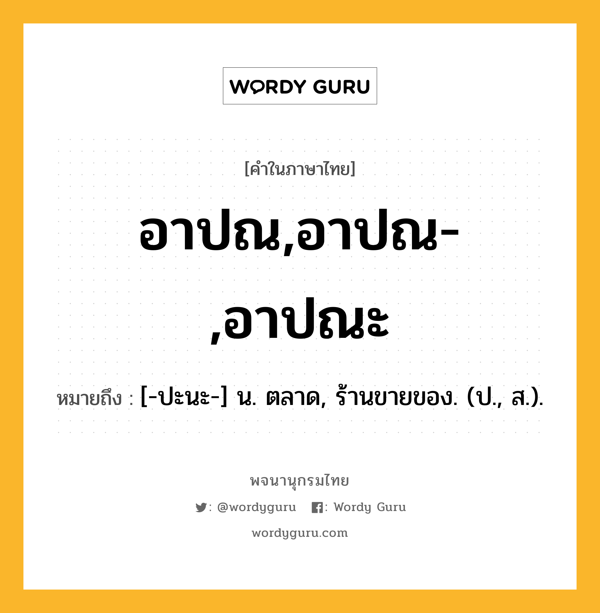 อาปณ,อาปณ-,อาปณะ หมายถึงอะไร?, คำในภาษาไทย อาปณ,อาปณ-,อาปณะ หมายถึง [-ปะนะ-] น. ตลาด, ร้านขายของ. (ป., ส.).