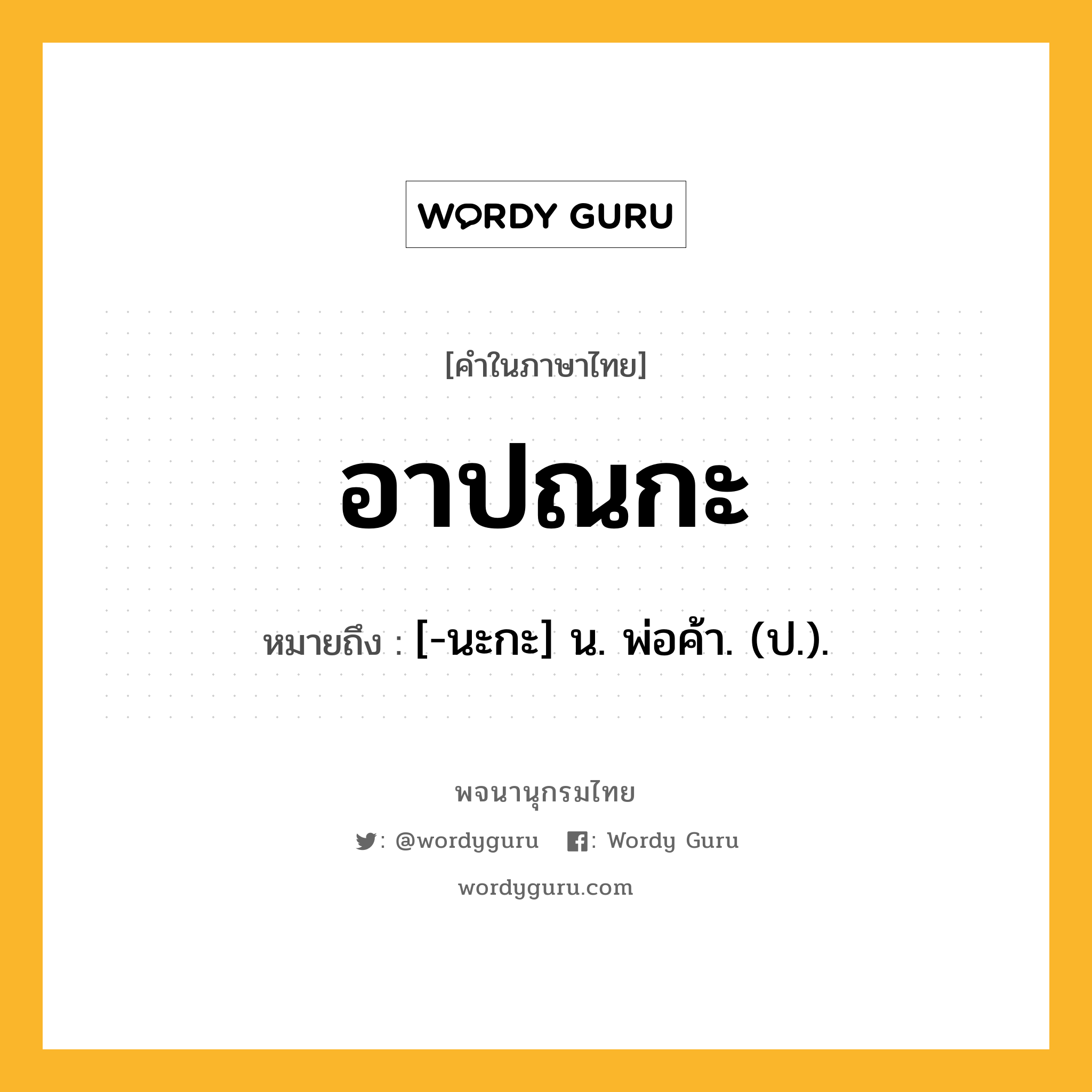 อาปณกะ หมายถึงอะไร?, คำในภาษาไทย อาปณกะ หมายถึง [-นะกะ] น. พ่อค้า. (ป.).