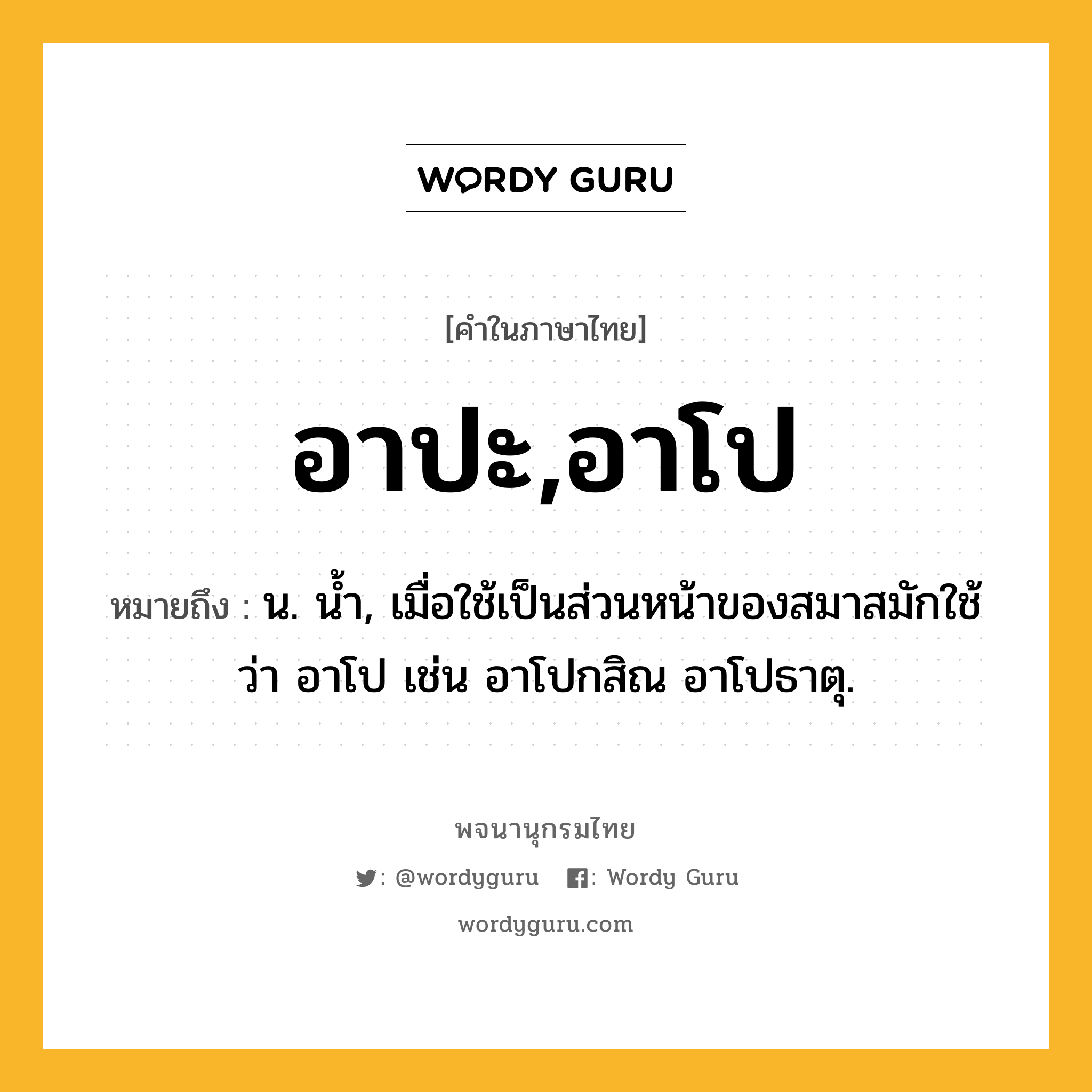 อาปะ,อาโป หมายถึงอะไร?, คำในภาษาไทย อาปะ,อาโป หมายถึง น. นํ้า, เมื่อใช้เป็นส่วนหน้าของสมาสมักใช้ว่า อาโป เช่น อาโปกสิณ อาโปธาตุ.