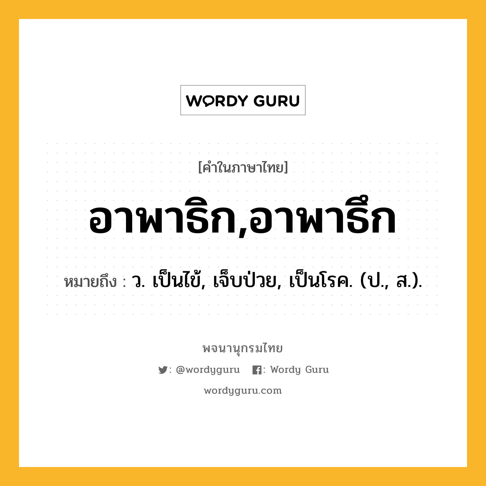 อาพาธิก,อาพาธึก หมายถึงอะไร?, คำในภาษาไทย อาพาธิก,อาพาธึก หมายถึง ว. เป็นไข้, เจ็บป่วย, เป็นโรค. (ป., ส.).