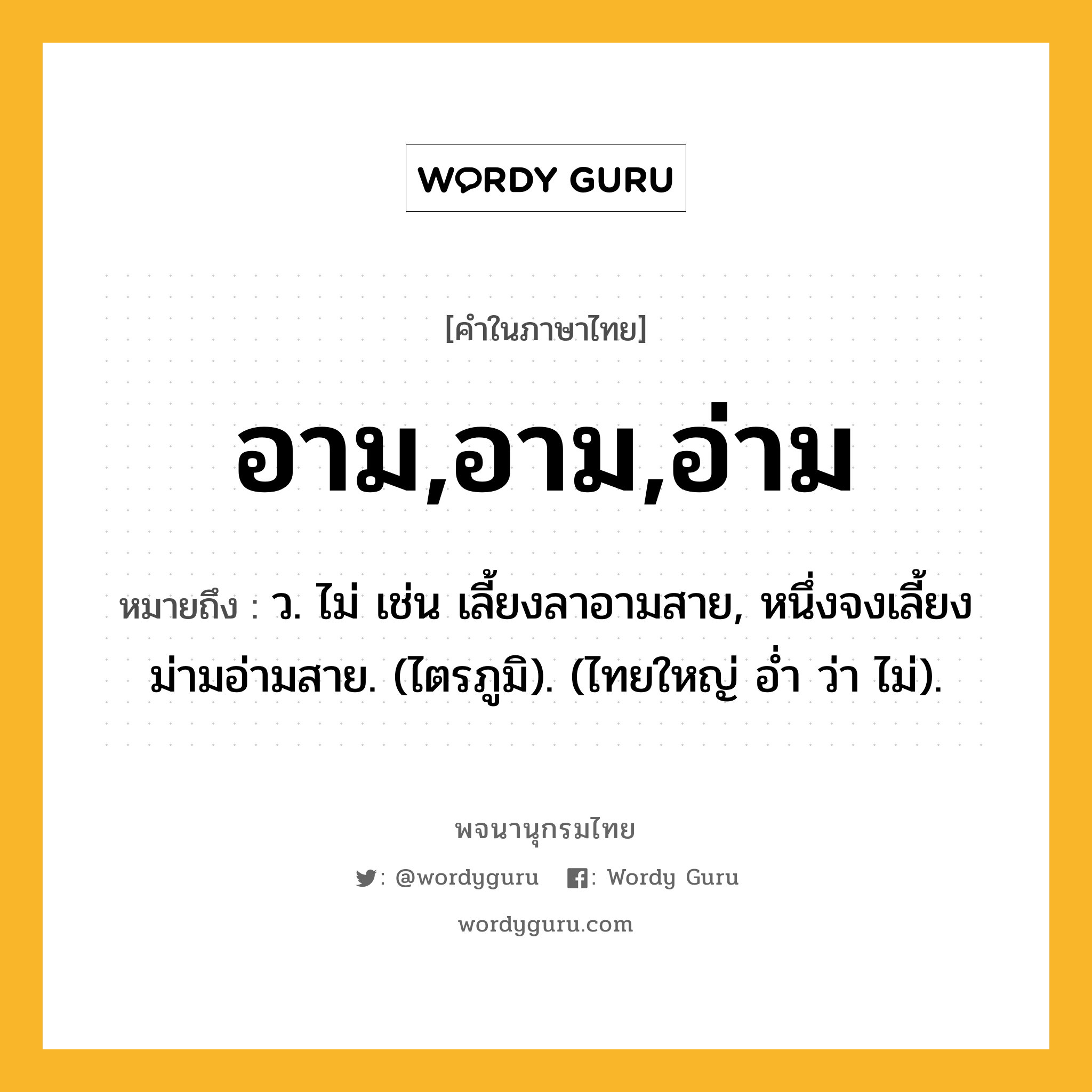 อาม,อาม,อ่าม หมายถึงอะไร?, คำในภาษาไทย อาม,อาม,อ่าม หมายถึง ว. ไม่ เช่น เลี้ยงลาอามสาย, หนึ่งจงเลี้ยงม่ามอ่ามสาย. (ไตรภูมิ). (ไทยใหญ่ อํ่า ว่า ไม่).