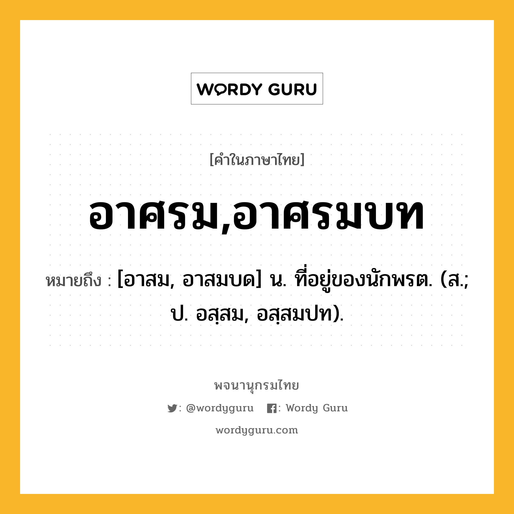 อาศรม,อาศรมบท หมายถึงอะไร?, คำในภาษาไทย อาศรม,อาศรมบท หมายถึง [อาสม, อาสมบด] น. ที่อยู่ของนักพรต. (ส.; ป. อสฺสม, อสฺสมปท).