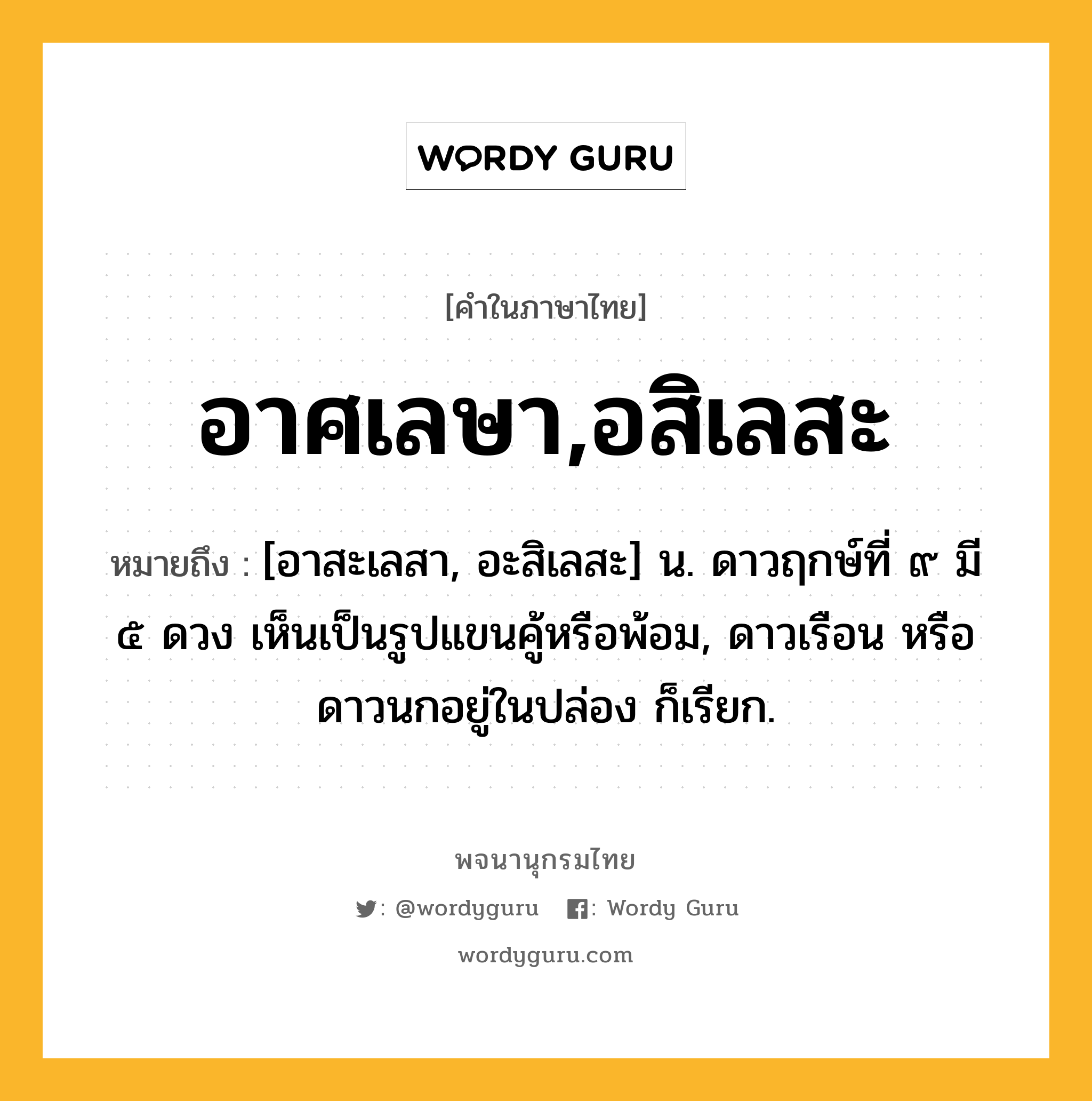 อาศเลษา,อสิเลสะ หมายถึงอะไร?, คำในภาษาไทย อาศเลษา,อสิเลสะ หมายถึง [อาสะเลสา, อะสิเลสะ] น. ดาวฤกษ์ที่ ๙ มี ๕ ดวง เห็นเป็นรูปแขนคู้หรือพ้อม, ดาวเรือน หรือ ดาวนกอยู่ในปล่อง ก็เรียก.