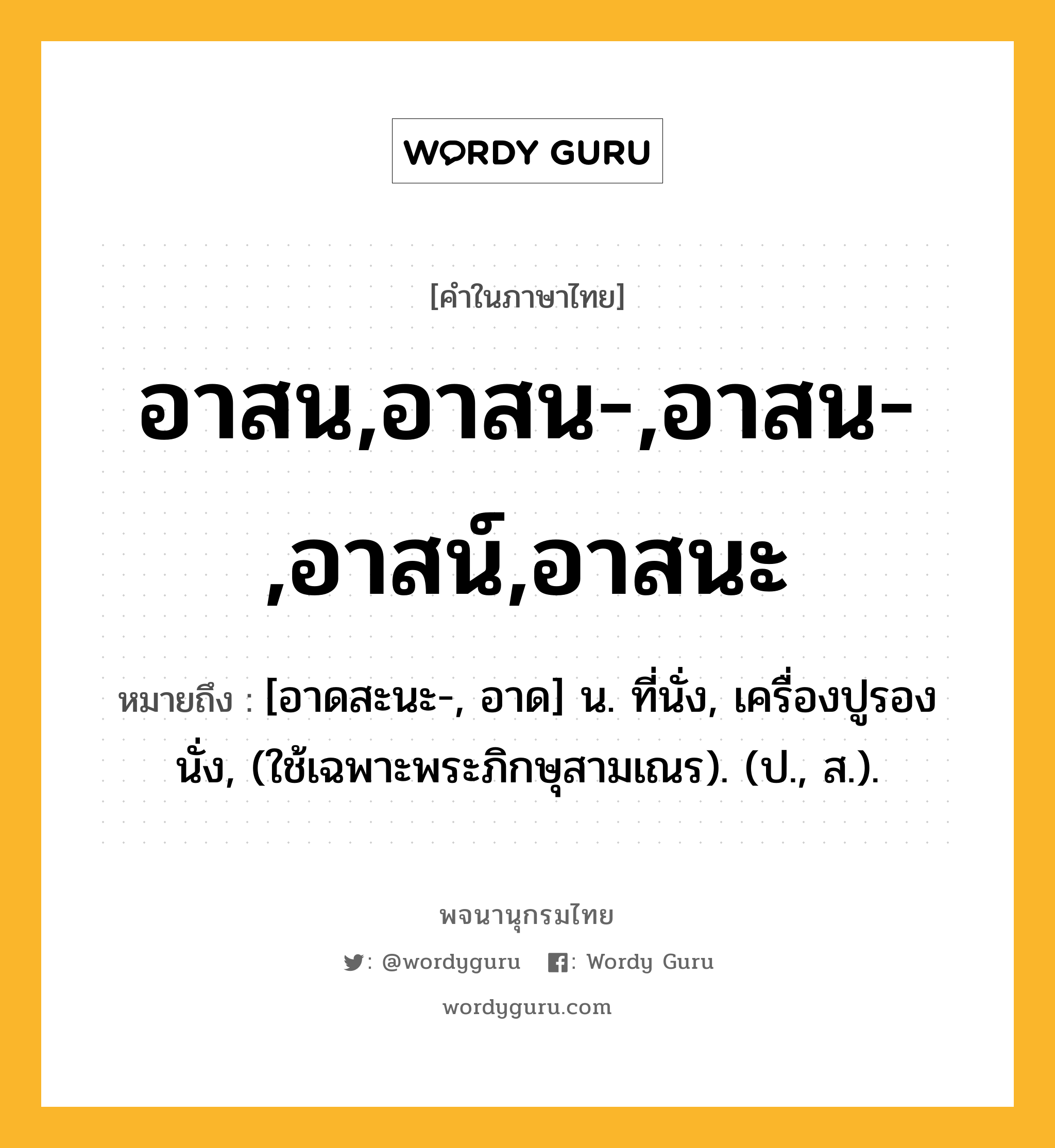 อาสน,อาสน-,อาสน-,อาสน์,อาสนะ หมายถึงอะไร?, คำในภาษาไทย อาสน,อาสน-,อาสน-,อาสน์,อาสนะ หมายถึง [อาดสะนะ-, อาด] น. ที่นั่ง, เครื่องปูรองนั่ง, (ใช้เฉพาะพระภิกษุสามเณร). (ป., ส.).