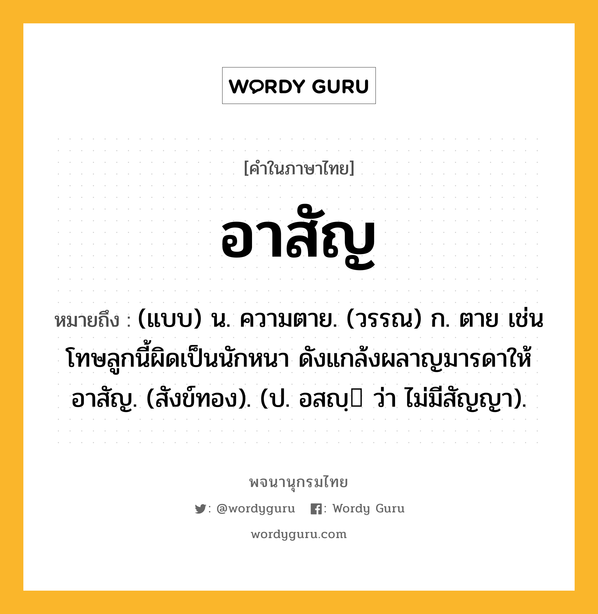 อาสัญ หมายถึงอะไร?, คำในภาษาไทย อาสัญ หมายถึง (แบบ) น. ความตาย. (วรรณ) ก. ตาย เช่น โทษลูกนี้ผิดเป็นนักหนา ดังแกล้งผลาญมารดาให้อาสัญ. (สังข์ทอง). (ป. อสญฺ ว่า ไม่มีสัญญา).