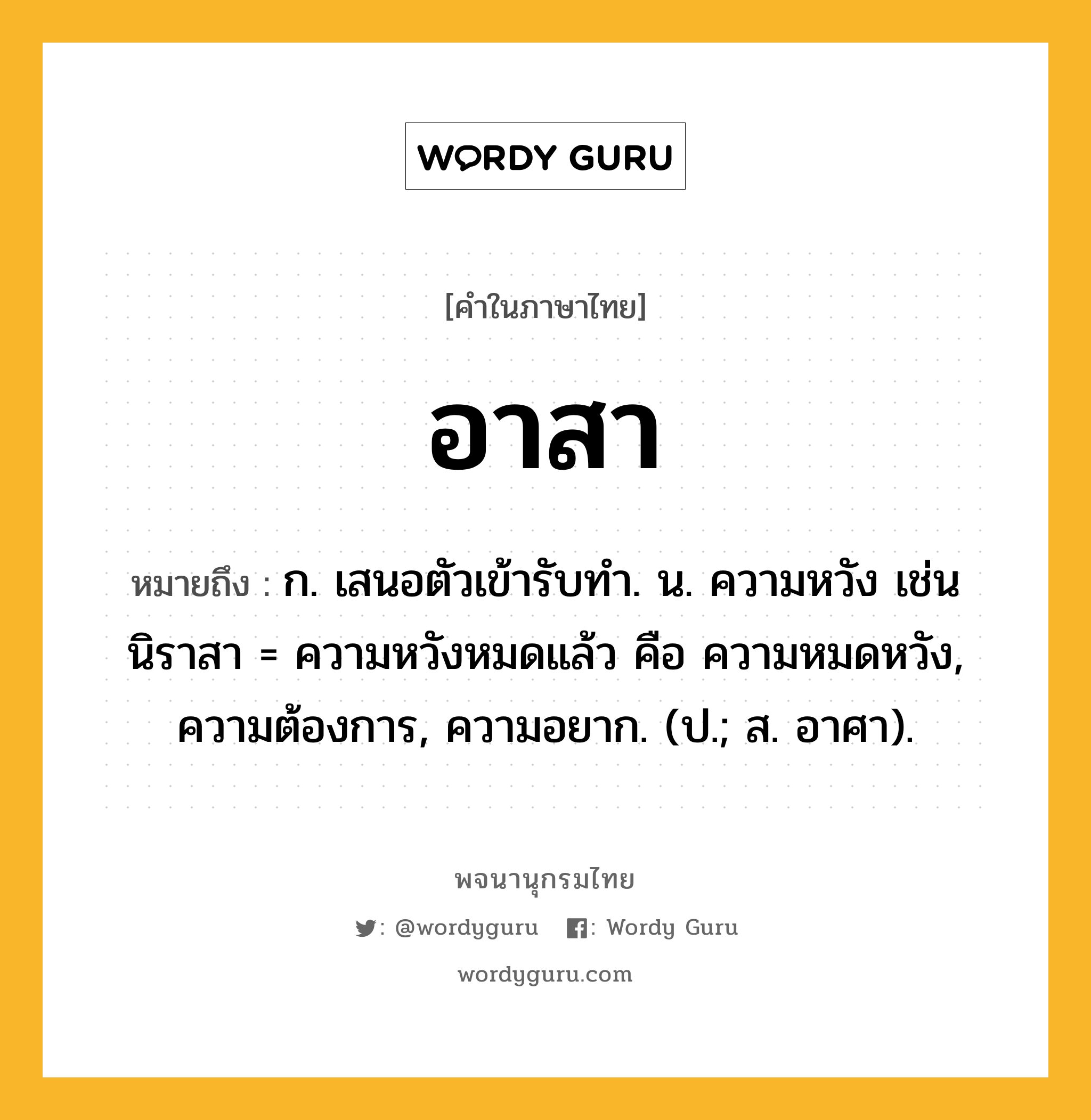 อาสา หมายถึงอะไร?, คำในภาษาไทย อาสา หมายถึง ก. เสนอตัวเข้ารับทำ. น. ความหวัง เช่น นิราสา = ความหวังหมดแล้ว คือ ความหมดหวัง, ความต้องการ, ความอยาก. (ป.; ส. อาศา).