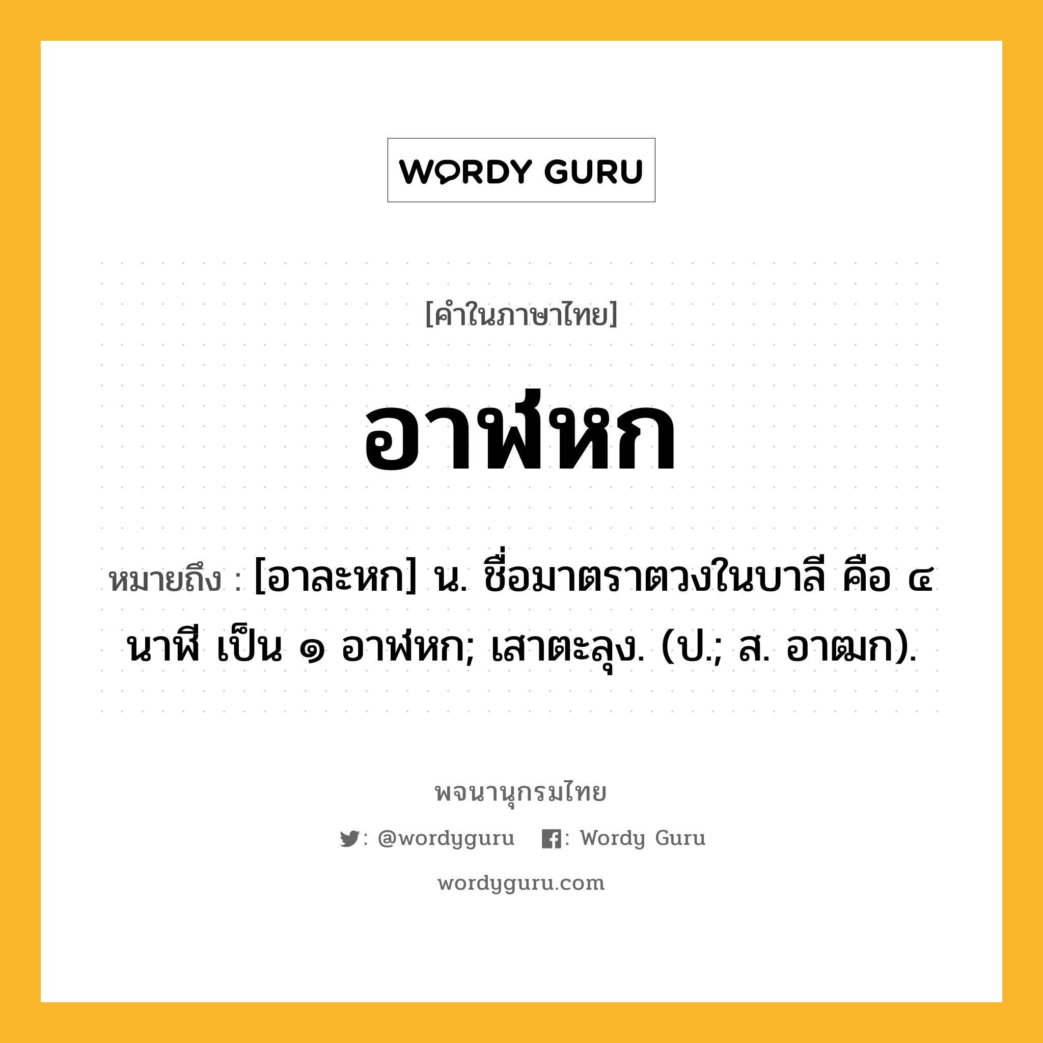 อาฬหก หมายถึงอะไร?, คำในภาษาไทย อาฬหก หมายถึง [อาละหก] น. ชื่อมาตราตวงในบาลี คือ ๔ นาฬี เป็น ๑ อาฬหก; เสาตะลุง. (ป.; ส. อาฒก).