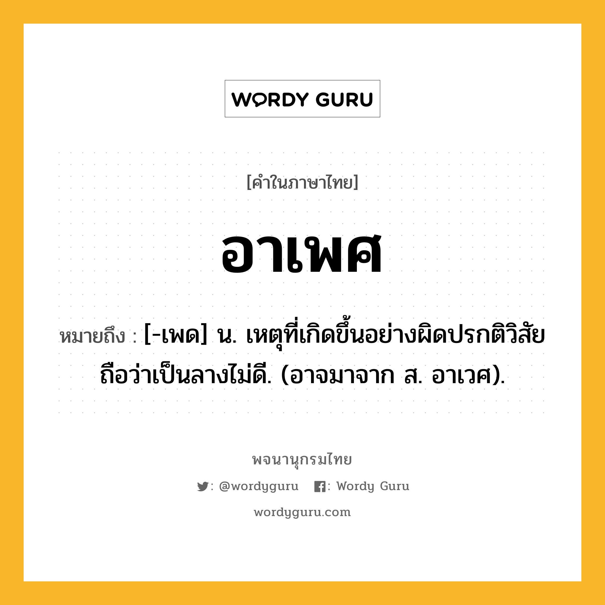 อาเพศ หมายถึงอะไร?, คำในภาษาไทย อาเพศ หมายถึง [-เพด] น. เหตุที่เกิดขึ้นอย่างผิดปรกติวิสัย ถือว่าเป็นลางไม่ดี. (อาจมาจาก ส. อาเวศ).