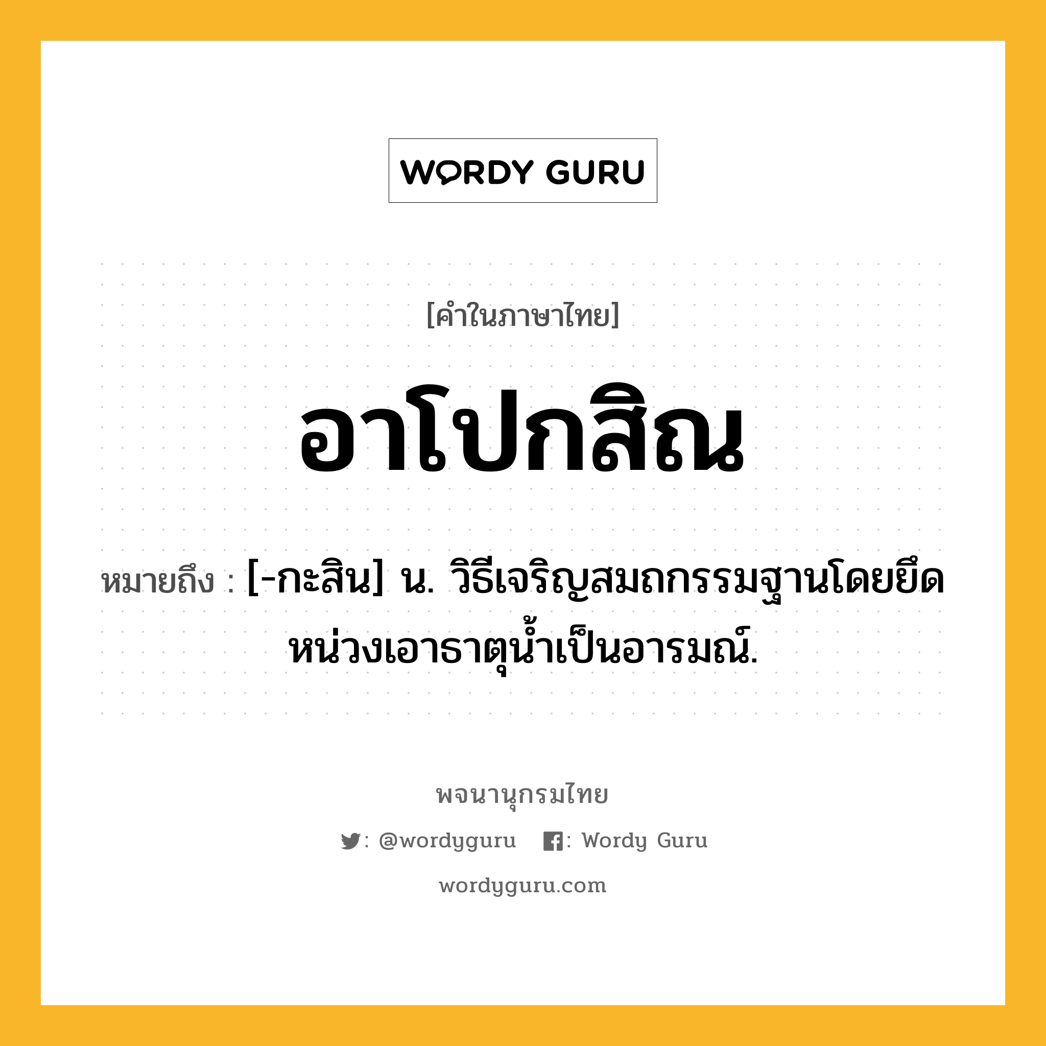 อาโปกสิณ หมายถึงอะไร?, คำในภาษาไทย อาโปกสิณ หมายถึง [-กะสิน] น. วิธีเจริญสมถกรรมฐานโดยยึดหน่วงเอาธาตุนํ้าเป็นอารมณ์.