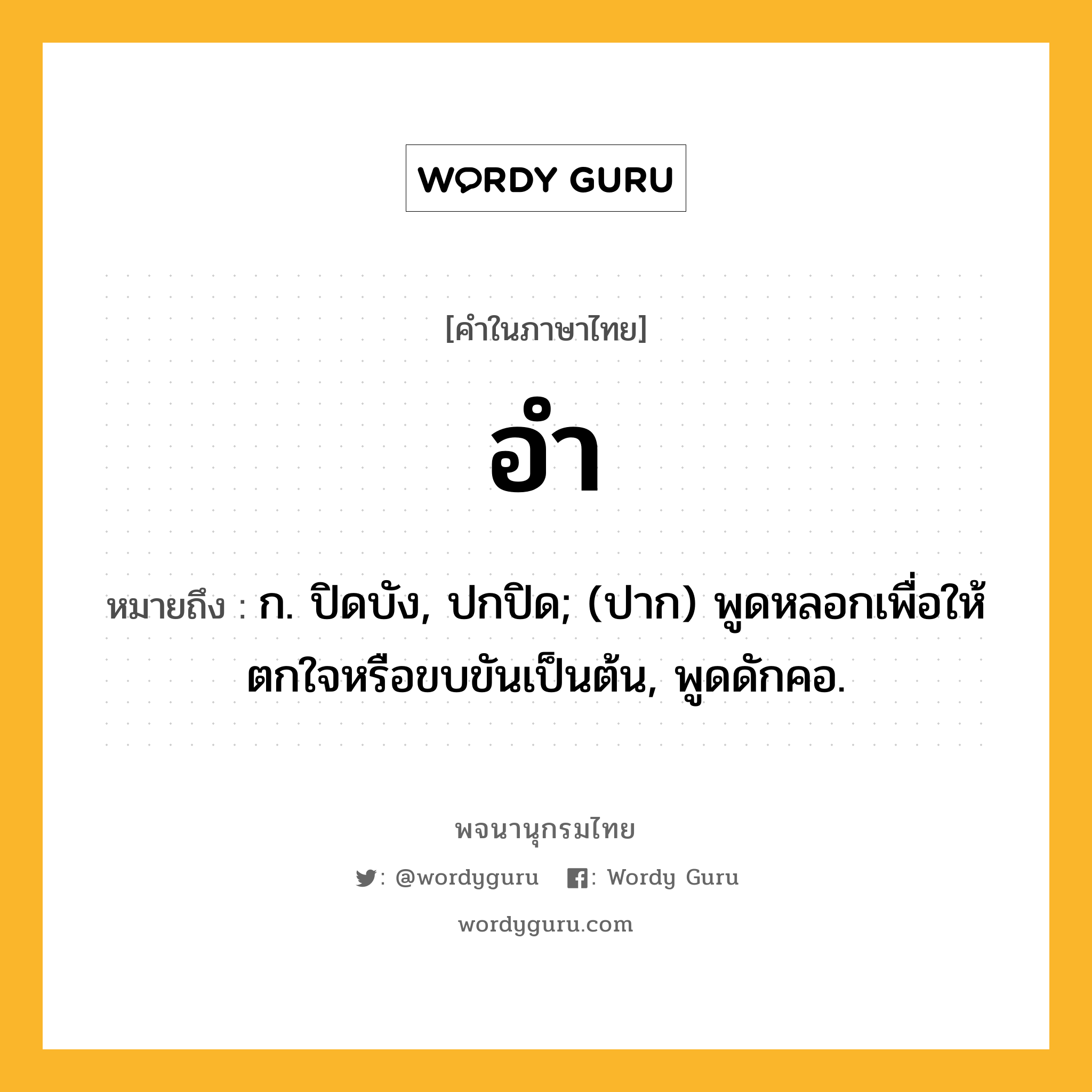 อำ หมายถึงอะไร?, คำในภาษาไทย อำ หมายถึง ก. ปิดบัง, ปกปิด; (ปาก) พูดหลอกเพื่อให้ตกใจหรือขบขันเป็นต้น, พูดดักคอ.