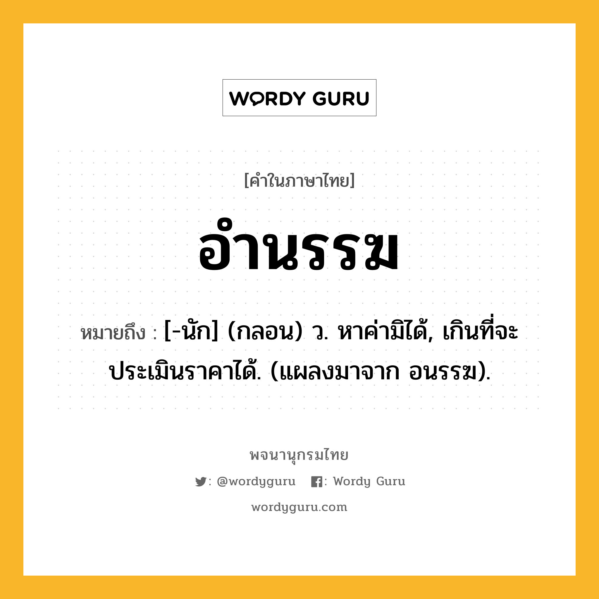 อำนรรฆ หมายถึงอะไร?, คำในภาษาไทย อำนรรฆ หมายถึง [-นัก] (กลอน) ว. หาค่ามิได้, เกินที่จะประเมินราคาได้. (แผลงมาจาก อนรรฆ).