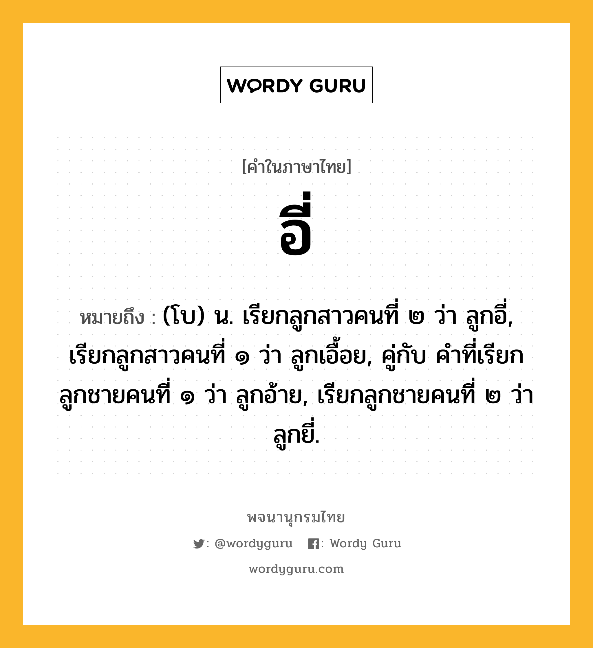 อี่ หมายถึงอะไร?, คำในภาษาไทย อี่ หมายถึง (โบ) น. เรียกลูกสาวคนที่ ๒ ว่า ลูกอี่, เรียกลูกสาวคนที่ ๑ ว่า ลูกเอื้อย, คู่กับ คําที่เรียกลูกชายคนที่ ๑ ว่า ลูกอ้าย, เรียกลูกชายคนที่ ๒ ว่า ลูกยี่.