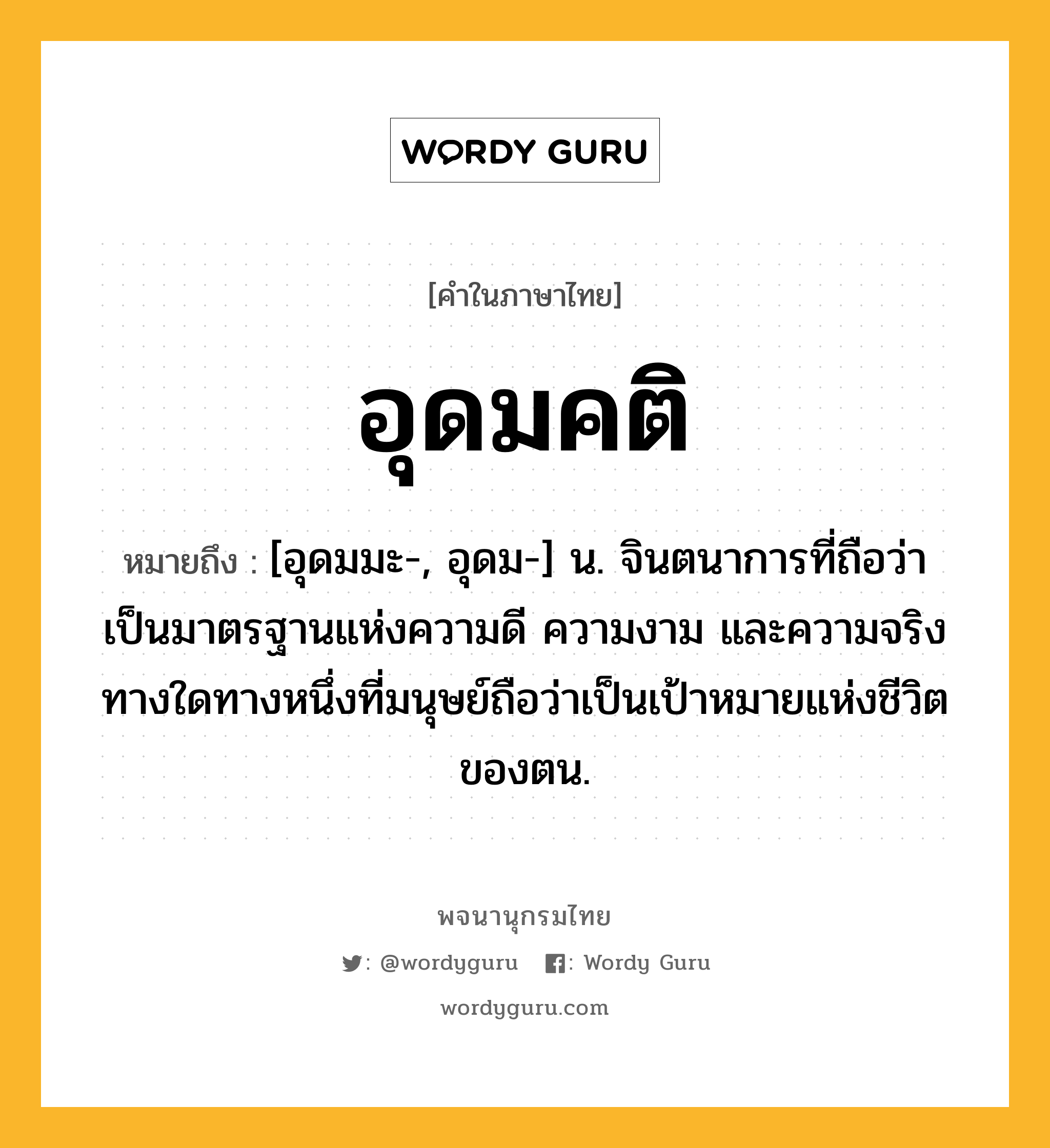 อุดมคติ หมายถึงอะไร?, คำในภาษาไทย อุดมคติ หมายถึง [อุดมมะ-, อุดม-] น. จินตนาการที่ถือว่าเป็นมาตรฐานแห่งความดี ความงาม และความจริง ทางใดทางหนึ่งที่มนุษย์ถือว่าเป็นเป้าหมายแห่งชีวิตของตน.