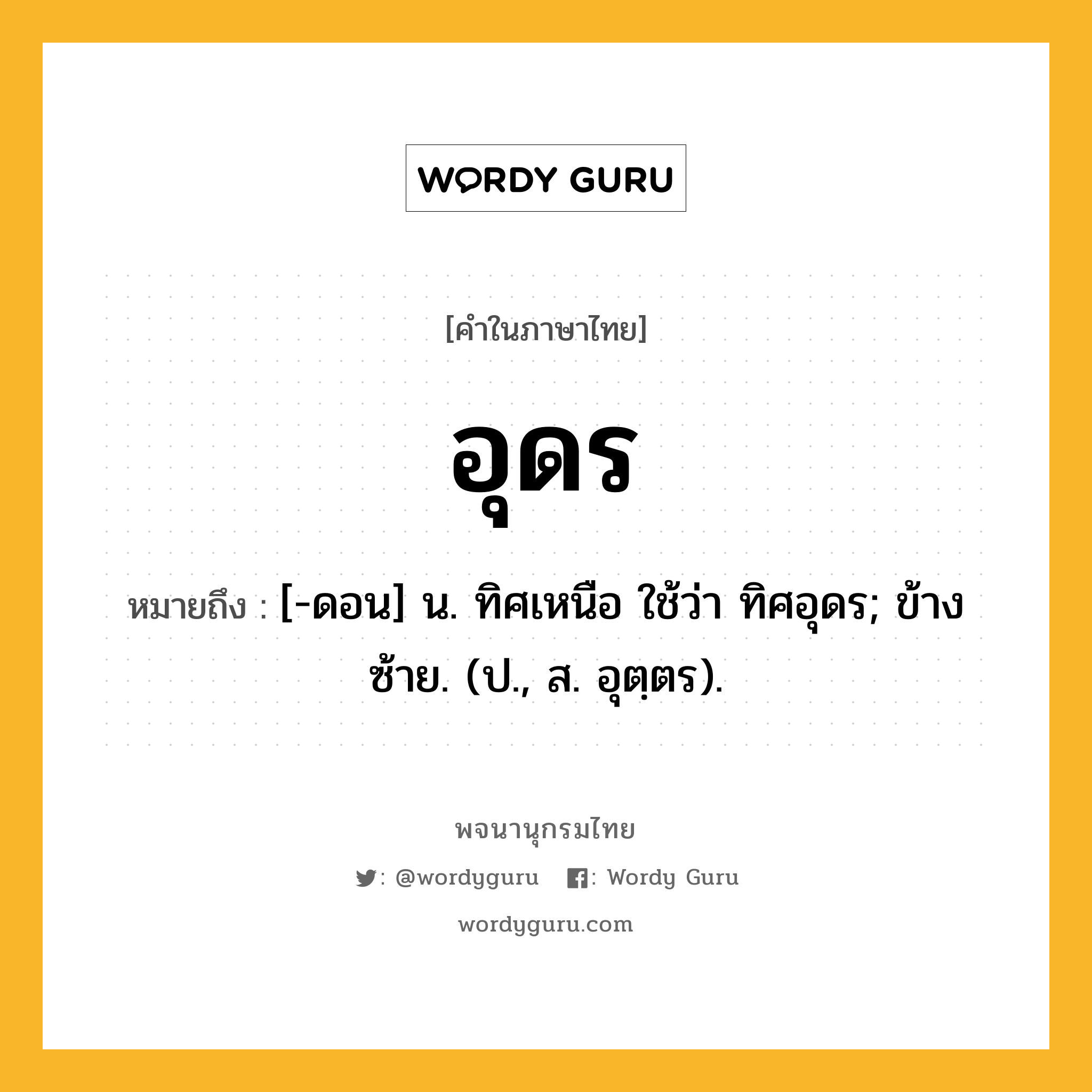 อุดร หมายถึงอะไร?, คำในภาษาไทย อุดร หมายถึง [-ดอน] น. ทิศเหนือ ใช้ว่า ทิศอุดร; ข้างซ้าย. (ป., ส. อุตฺตร).