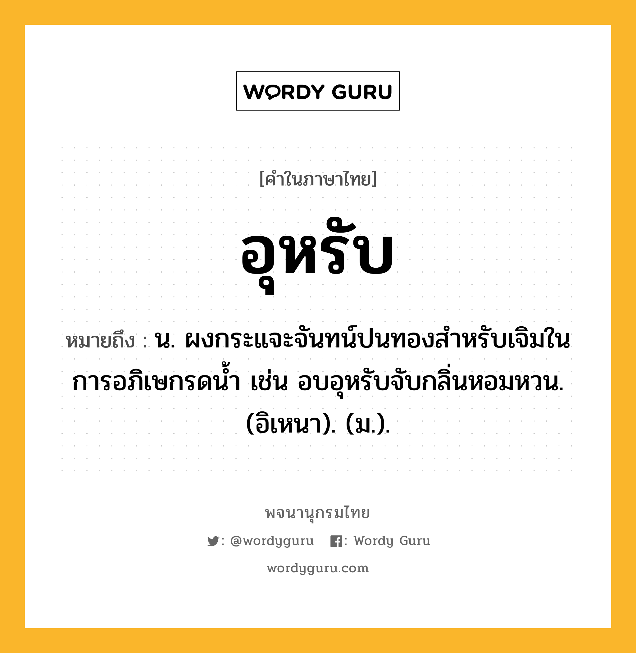 อุหรับ หมายถึงอะไร?, คำในภาษาไทย อุหรับ หมายถึง น. ผงกระแจะจันทน์ปนทองสําหรับเจิมในการอภิเษกรดนํ้า เช่น อบอุหรับจับกลิ่นหอมหวน. (อิเหนา). (ม.).