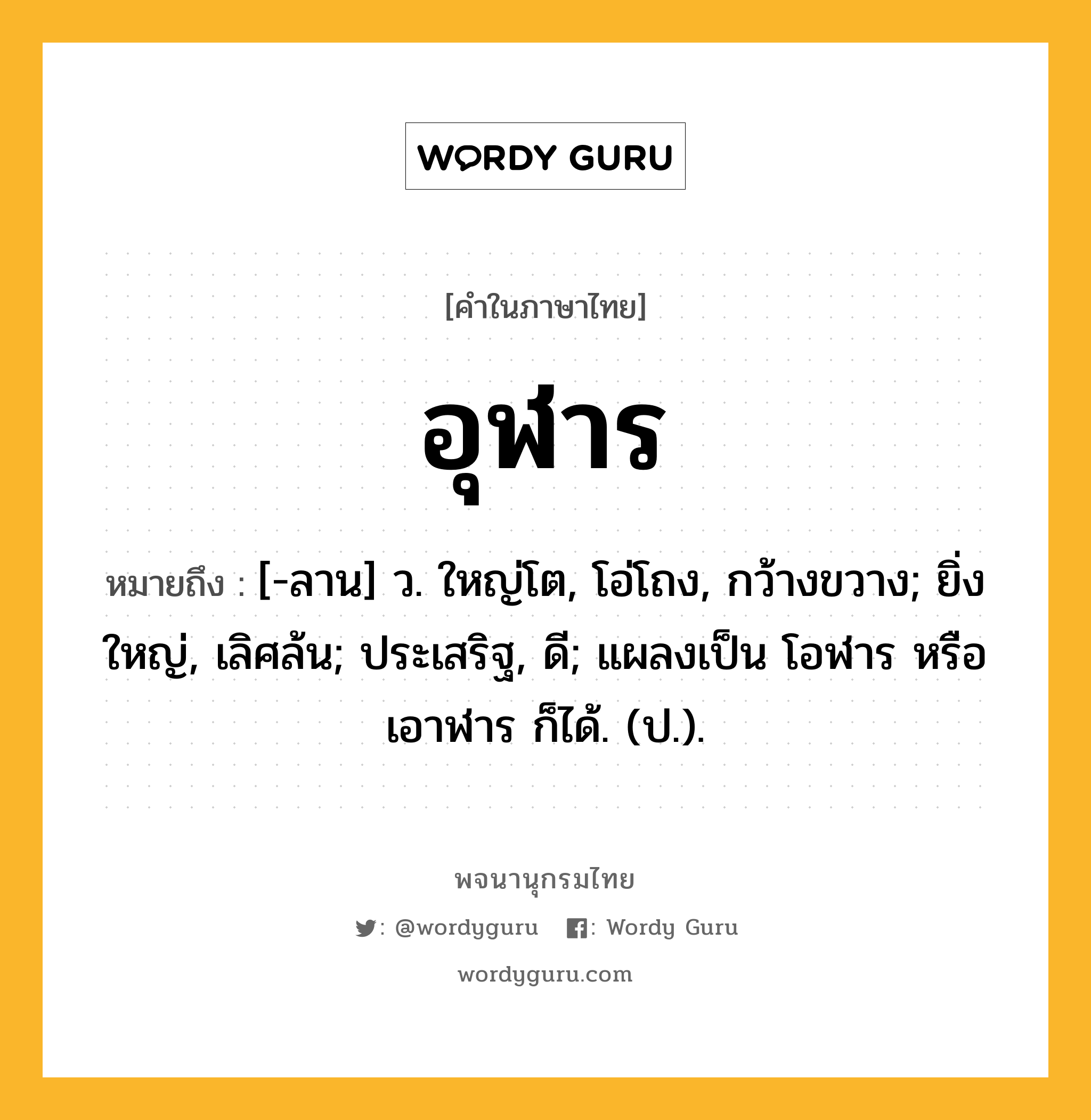 อุฬาร หมายถึงอะไร?, คำในภาษาไทย อุฬาร หมายถึง [-ลาน] ว. ใหญ่โต, โอ่โถง, กว้างขวาง; ยิ่งใหญ่, เลิศล้น; ประเสริฐ, ดี; แผลงเป็น โอฬาร หรือ เอาฬาร ก็ได้. (ป.).