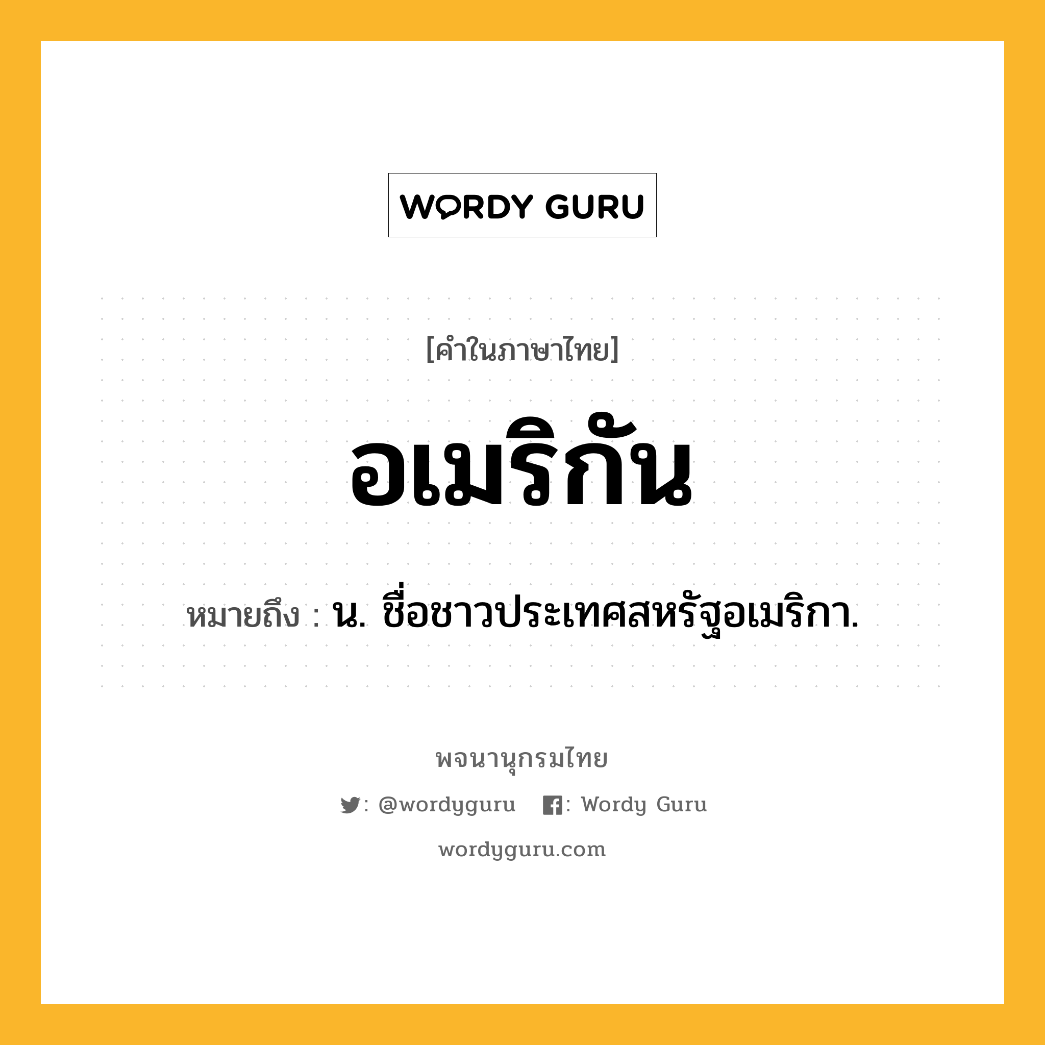 อเมริกัน หมายถึงอะไร?, คำในภาษาไทย อเมริกัน หมายถึง น. ชื่อชาวประเทศสหรัฐอเมริกา.