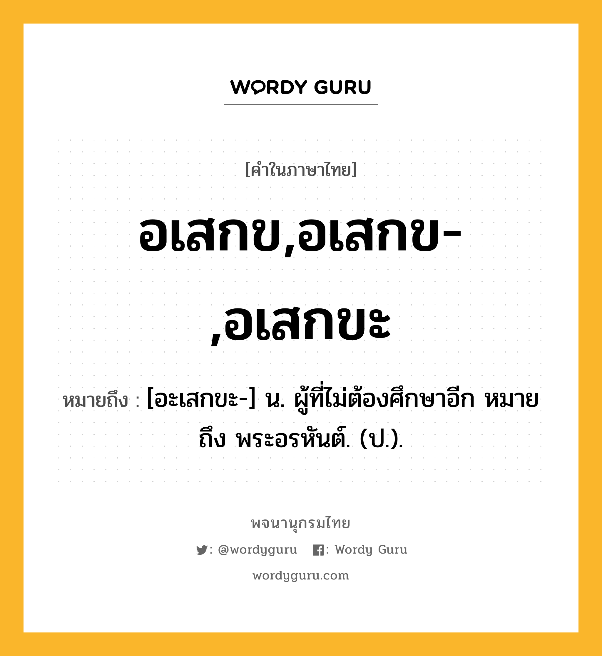 อเสกข,อเสกข-,อเสกขะ หมายถึงอะไร?, คำในภาษาไทย อเสกข,อเสกข-,อเสกขะ หมายถึง [อะเสกขะ-] น. ผู้ที่ไม่ต้องศึกษาอีก หมายถึง พระอรหันต์. (ป.).