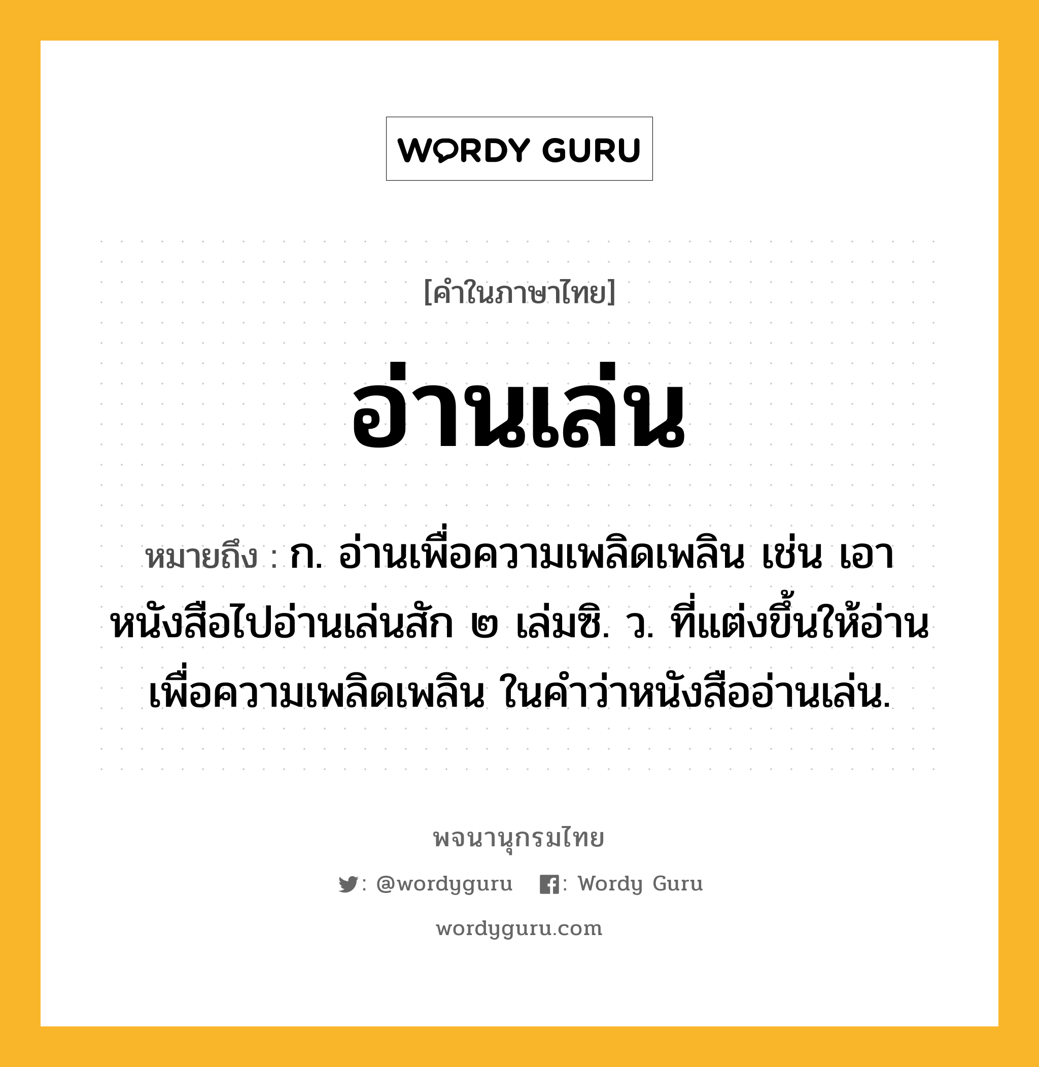 อ่านเล่น หมายถึงอะไร?, คำในภาษาไทย อ่านเล่น หมายถึง ก. อ่านเพื่อความเพลิดเพลิน เช่น เอาหนังสือไปอ่านเล่นสัก ๒ เล่มซิ. ว. ที่แต่งขึ้นให้อ่านเพื่อความเพลิดเพลิน ในคำว่าหนังสืออ่านเล่น.