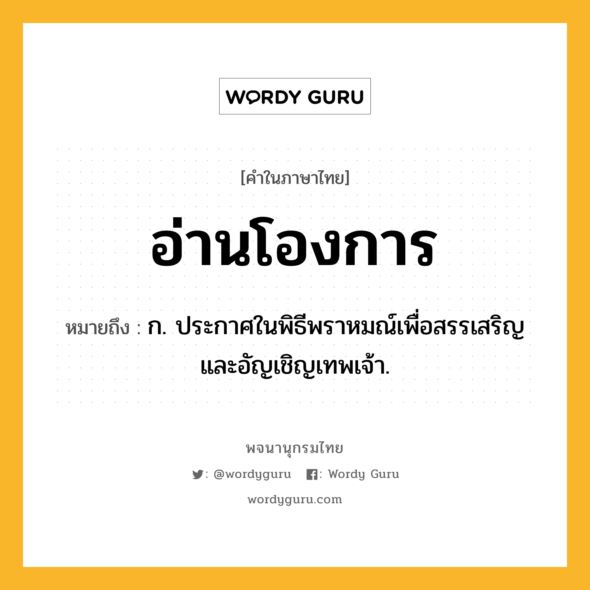 อ่านโองการ หมายถึงอะไร?, คำในภาษาไทย อ่านโองการ หมายถึง ก. ประกาศในพิธีพราหมณ์เพื่อสรรเสริญและอัญเชิญเทพเจ้า.