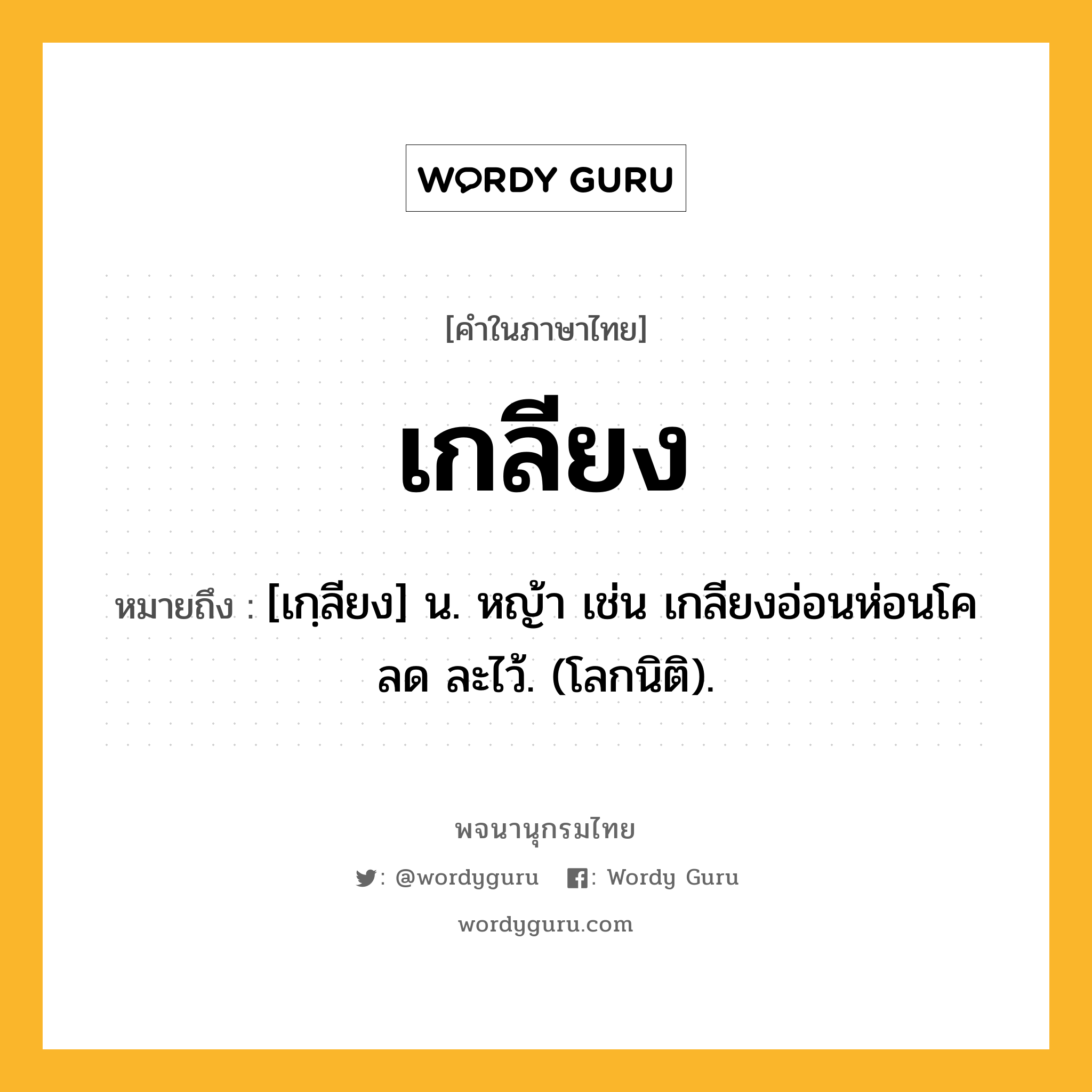 เกลียง หมายถึงอะไร?, คำในภาษาไทย เกลียง หมายถึง [เกฺลียง] น. หญ้า เช่น เกลียงอ่อนห่อนโคลด ละไว้. (โลกนิติ).