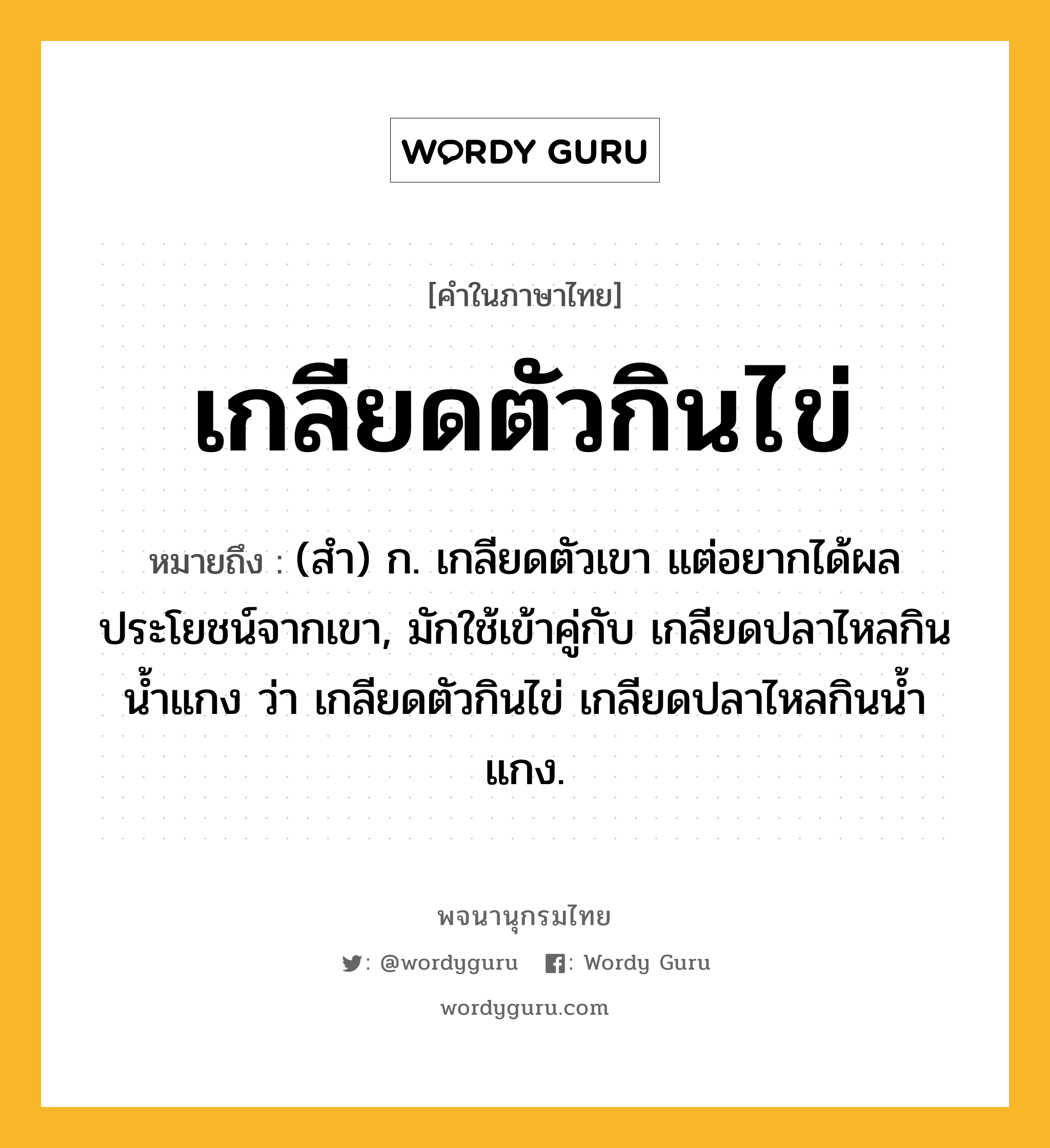 เกลียดตัวกินไข่ หมายถึงอะไร?, คำในภาษาไทย เกลียดตัวกินไข่ หมายถึง (สํา) ก. เกลียดตัวเขา แต่อยากได้ผลประโยชน์จากเขา, มักใช้เข้าคู่กับ เกลียดปลาไหลกินนํ้าแกง ว่า เกลียดตัวกินไข่ เกลียดปลาไหลกินนํ้าแกง.