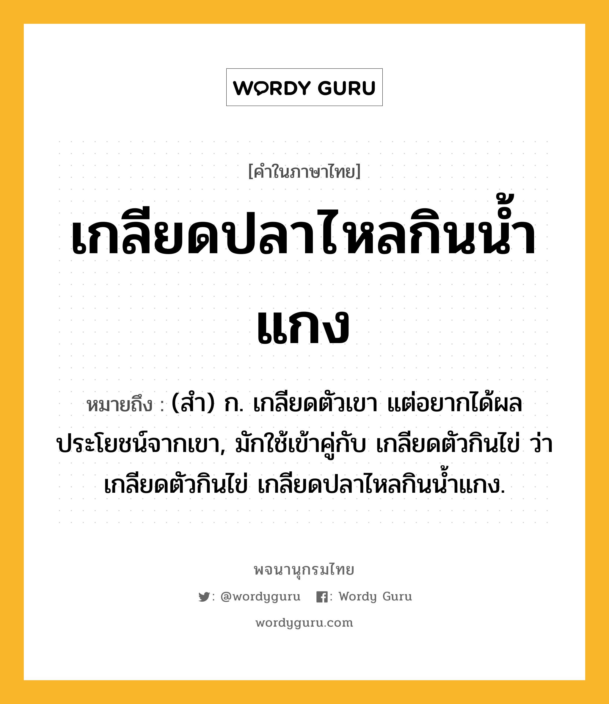 เกลียดปลาไหลกินน้ำแกง หมายถึงอะไร?, คำในภาษาไทย เกลียดปลาไหลกินน้ำแกง หมายถึง (สํา) ก. เกลียดตัวเขา แต่อยากได้ผลประโยชน์จากเขา, มักใช้เข้าคู่กับ เกลียดตัวกินไข่ ว่า เกลียดตัวกินไข่ เกลียดปลาไหลกินนํ้าแกง.