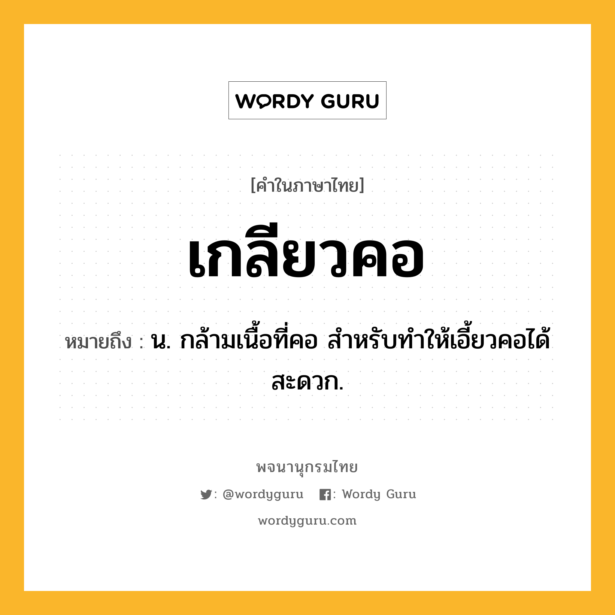 เกลียวคอ หมายถึงอะไร?, คำในภาษาไทย เกลียวคอ หมายถึง น. กล้ามเนื้อที่คอ สําหรับทําให้เอี้ยวคอได้สะดวก.