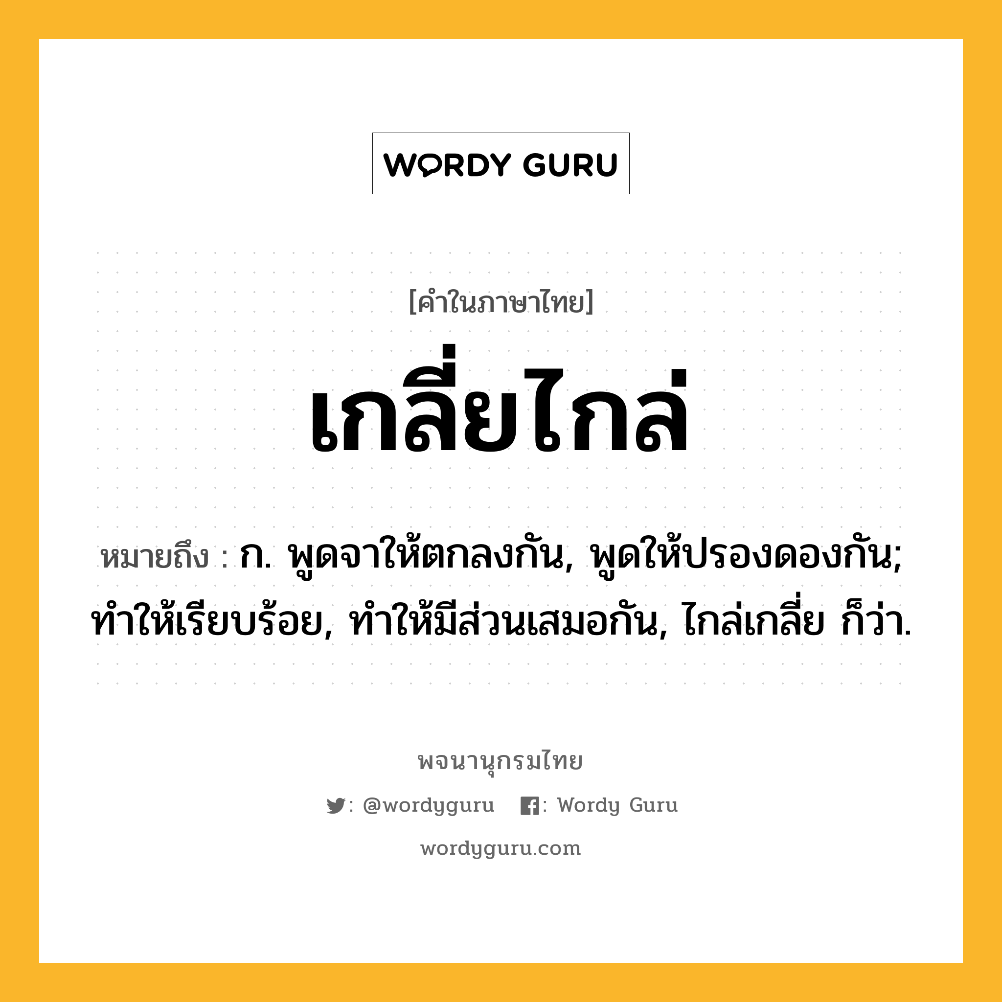 เกลี่ยไกล่ หมายถึงอะไร?, คำในภาษาไทย เกลี่ยไกล่ หมายถึง ก. พูดจาให้ตกลงกัน, พูดให้ปรองดองกัน; ทําให้เรียบร้อย, ทําให้มีส่วนเสมอกัน, ไกล่เกลี่ย ก็ว่า.