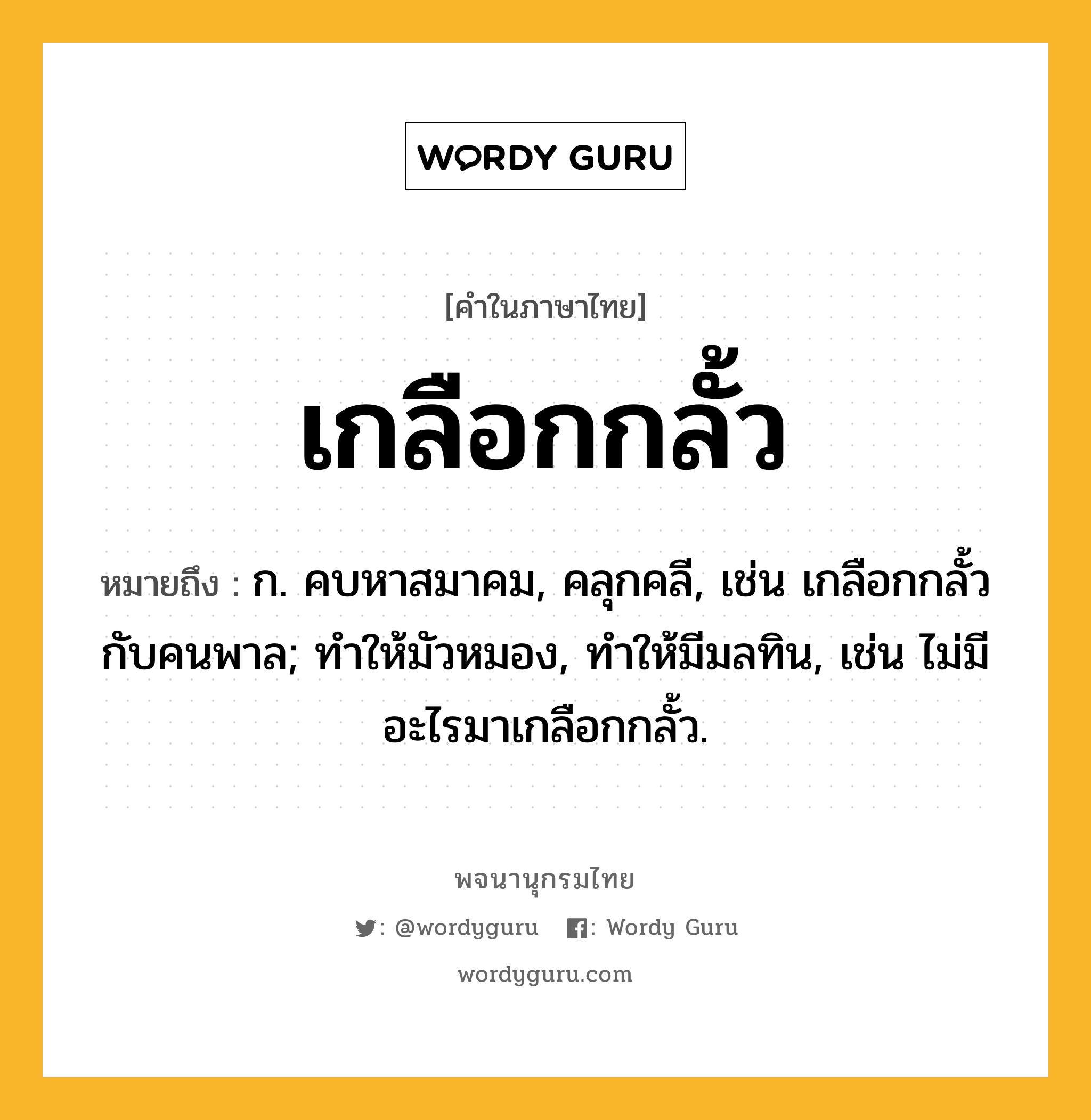 เกลือกกลั้ว หมายถึงอะไร?, คำในภาษาไทย เกลือกกลั้ว หมายถึง ก. คบหาสมาคม, คลุกคลี, เช่น เกลือกกลั้วกับคนพาล; ทําให้มัวหมอง, ทําให้มีมลทิน, เช่น ไม่มีอะไรมาเกลือกกลั้ว.