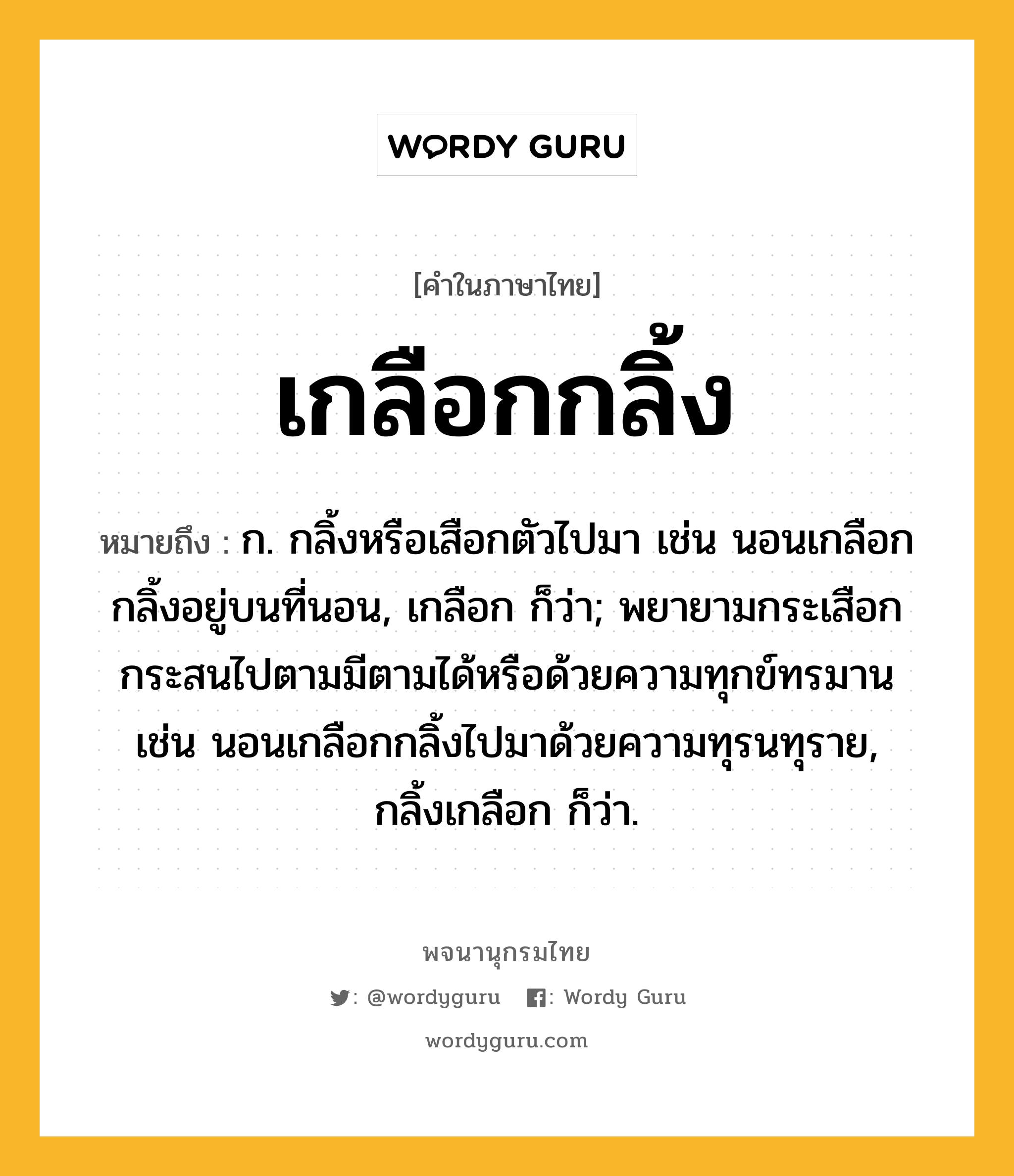 เกลือกกลิ้ง หมายถึงอะไร?, คำในภาษาไทย เกลือกกลิ้ง หมายถึง ก. กลิ้งหรือเสือกตัวไปมา เช่น นอนเกลือกกลิ้งอยู่บนที่นอน, เกลือก ก็ว่า; พยายามกระเสือกกระสนไปตามมีตามได้หรือด้วยความทุกข์ทรมาน เช่น นอนเกลือกกลิ้งไปมาด้วยความทุรนทุราย, กลิ้งเกลือก ก็ว่า.