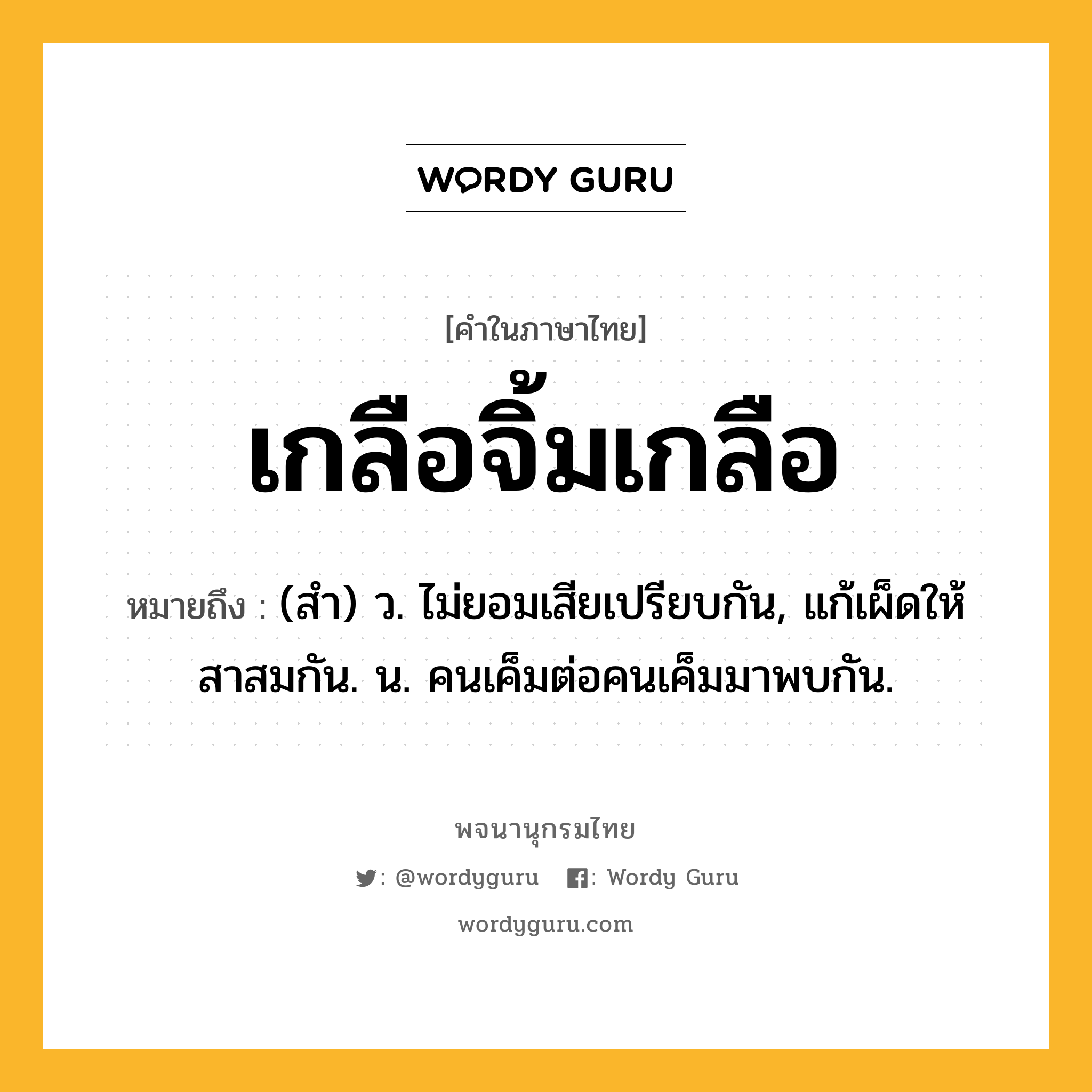 เกลือจิ้มเกลือ หมายถึงอะไร?, คำในภาษาไทย เกลือจิ้มเกลือ หมายถึง (สํา) ว. ไม่ยอมเสียเปรียบกัน, แก้เผ็ดให้สาสมกัน. น. คนเค็มต่อคนเค็มมาพบกัน.