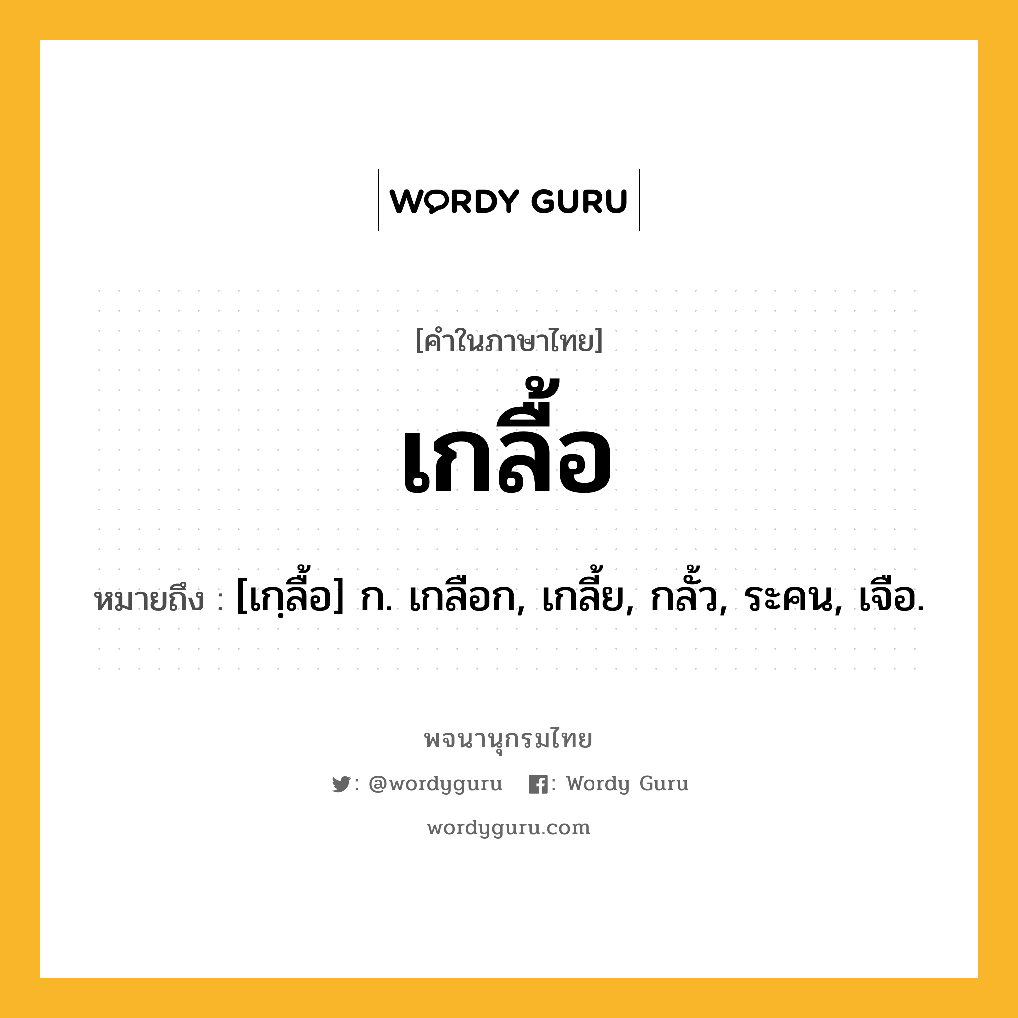 เกลื้อ หมายถึงอะไร?, คำในภาษาไทย เกลื้อ หมายถึง [เกฺลื้อ] ก. เกลือก, เกลี้ย, กลั้ว, ระคน, เจือ.