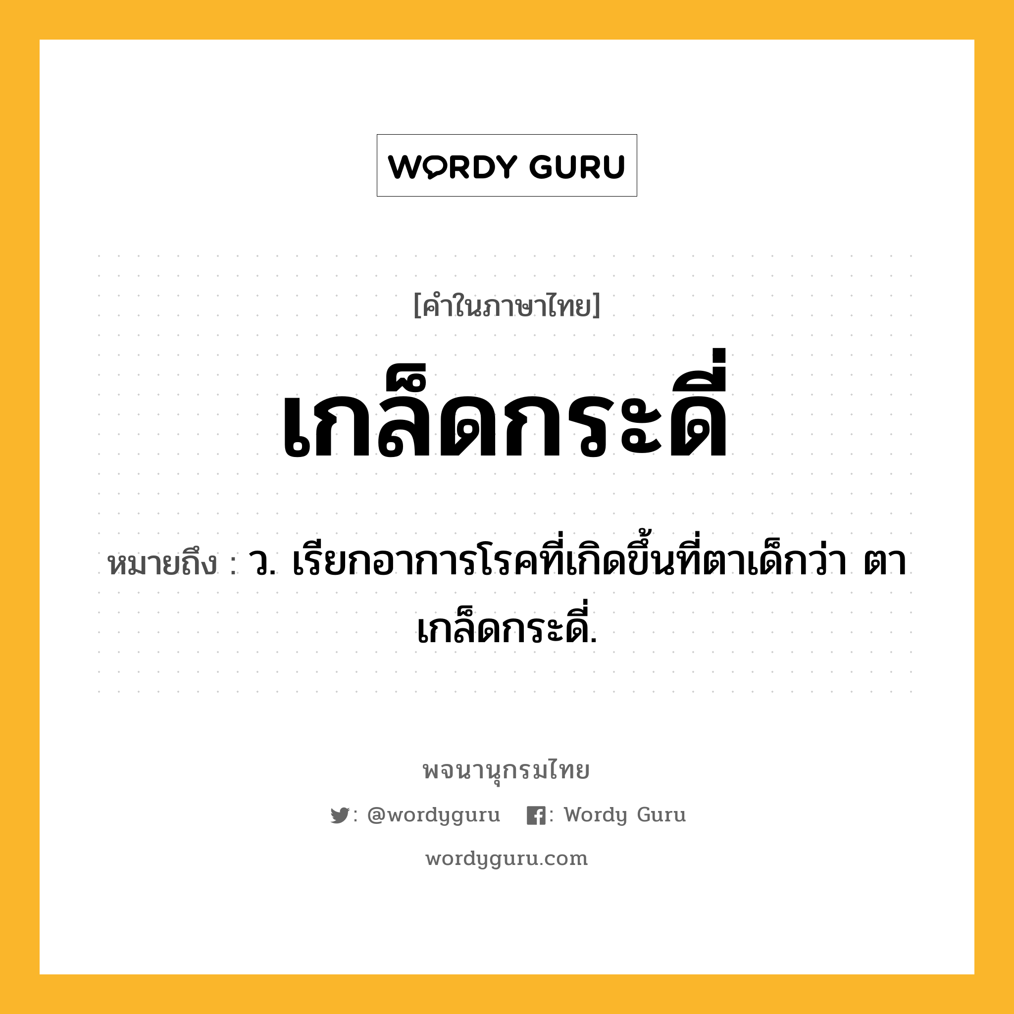 เกล็ดกระดี่ หมายถึงอะไร?, คำในภาษาไทย เกล็ดกระดี่ หมายถึง ว. เรียกอาการโรคที่เกิดขึ้นที่ตาเด็กว่า ตาเกล็ดกระดี่.