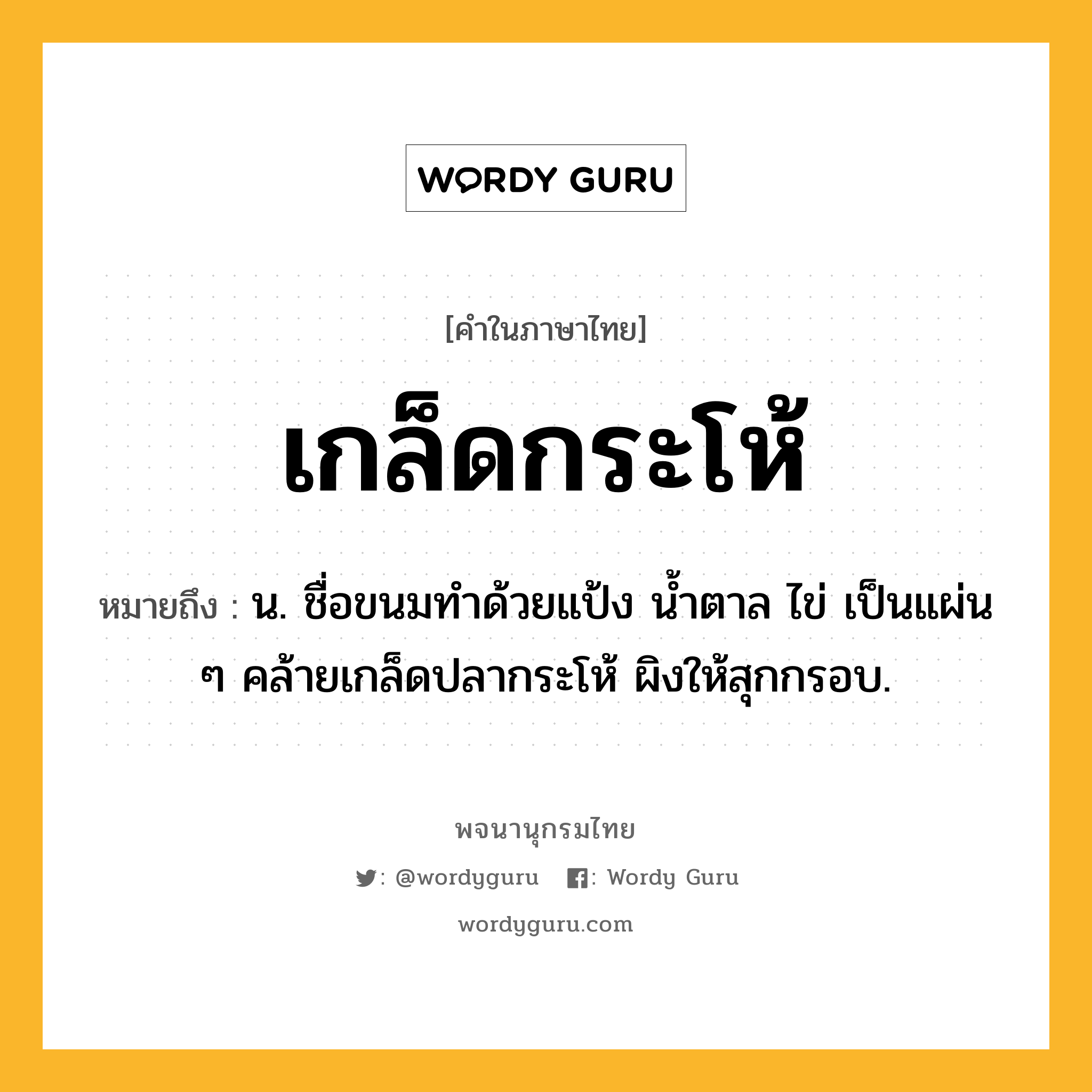 เกล็ดกระโห้ หมายถึงอะไร?, คำในภาษาไทย เกล็ดกระโห้ หมายถึง น. ชื่อขนมทําด้วยแป้ง นํ้าตาล ไข่ เป็นแผ่น ๆ คล้ายเกล็ดปลากระโห้ ผิงให้สุกกรอบ.