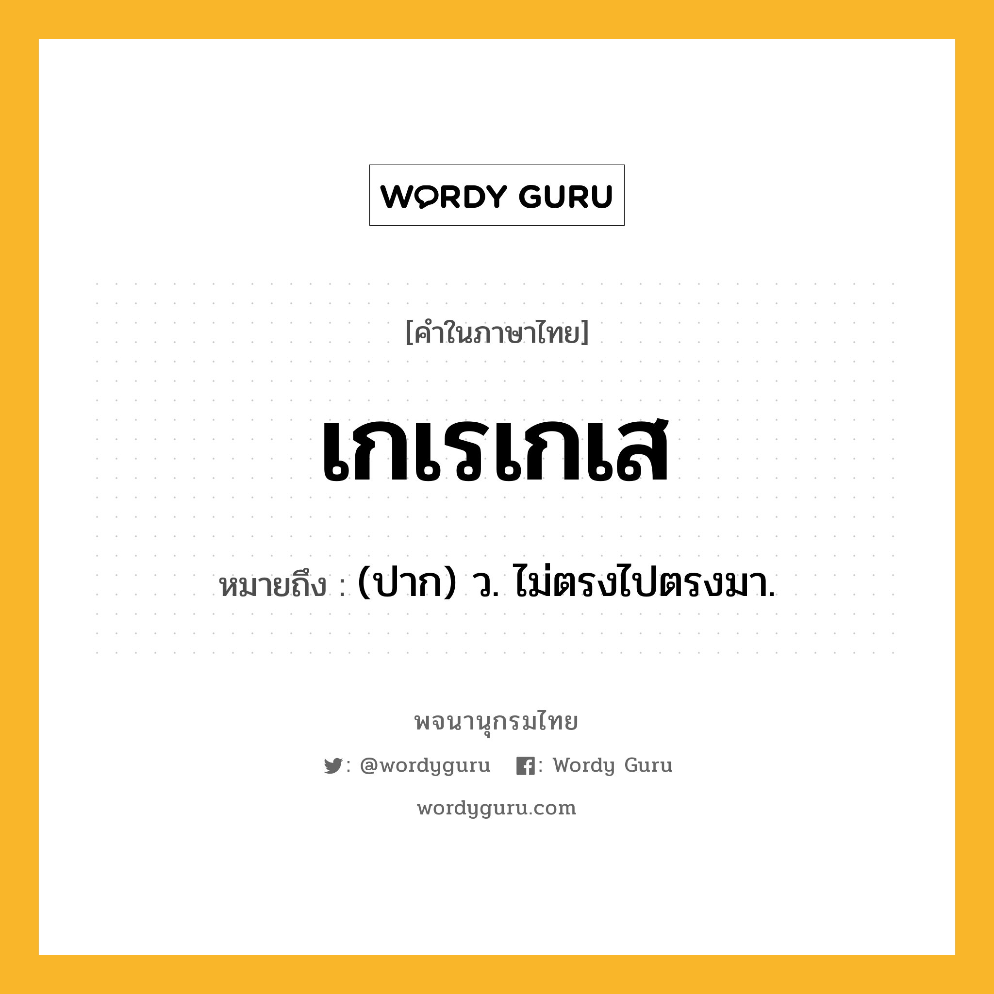 เกเรเกเส หมายถึงอะไร?, คำในภาษาไทย เกเรเกเส หมายถึง (ปาก) ว. ไม่ตรงไปตรงมา.