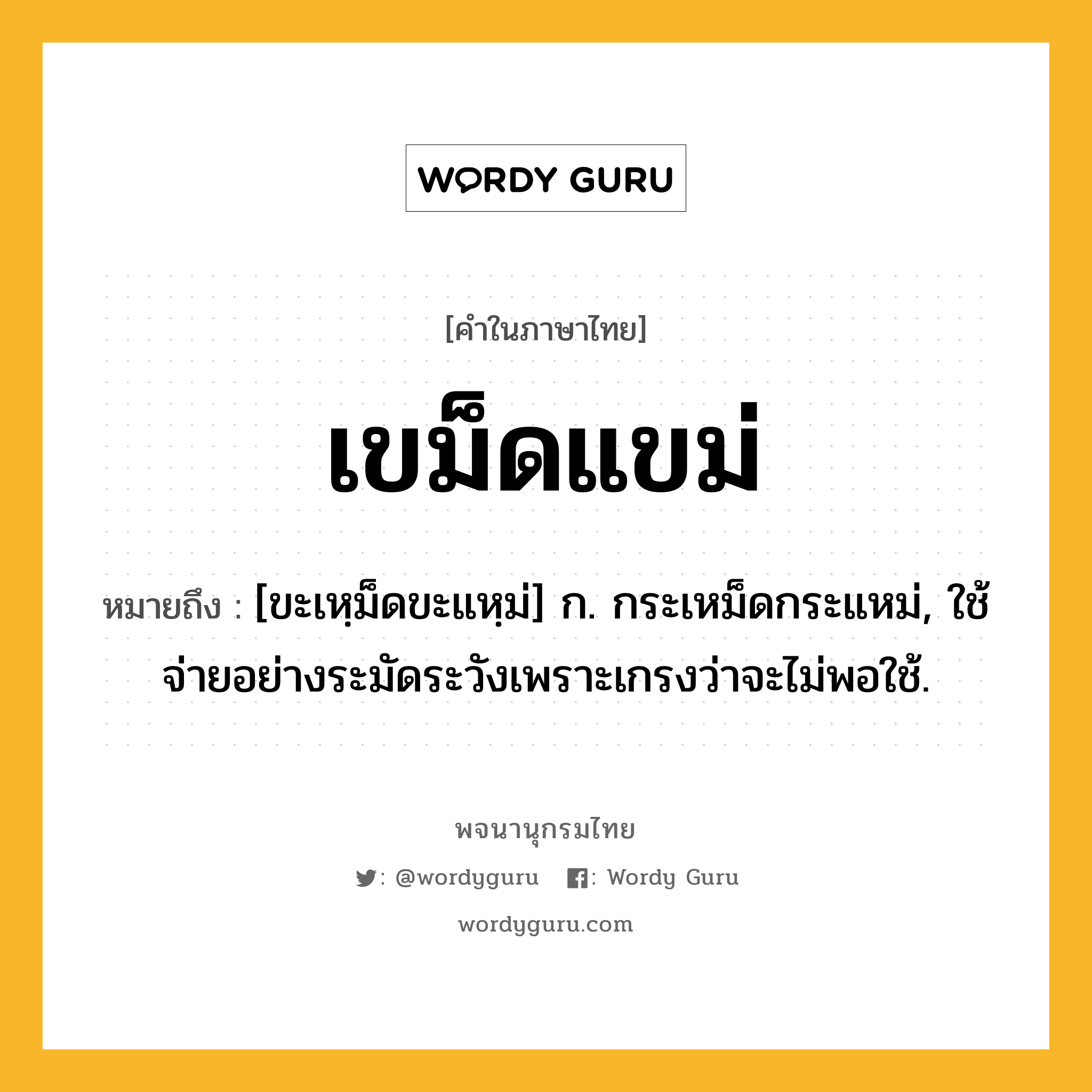 เขม็ดแขม่ หมายถึงอะไร?, คำในภาษาไทย เขม็ดแขม่ หมายถึง [ขะเหฺม็ดขะแหฺม่] ก. กระเหม็ดกระแหม่, ใช้จ่ายอย่างระมัดระวังเพราะเกรงว่าจะไม่พอใช้.