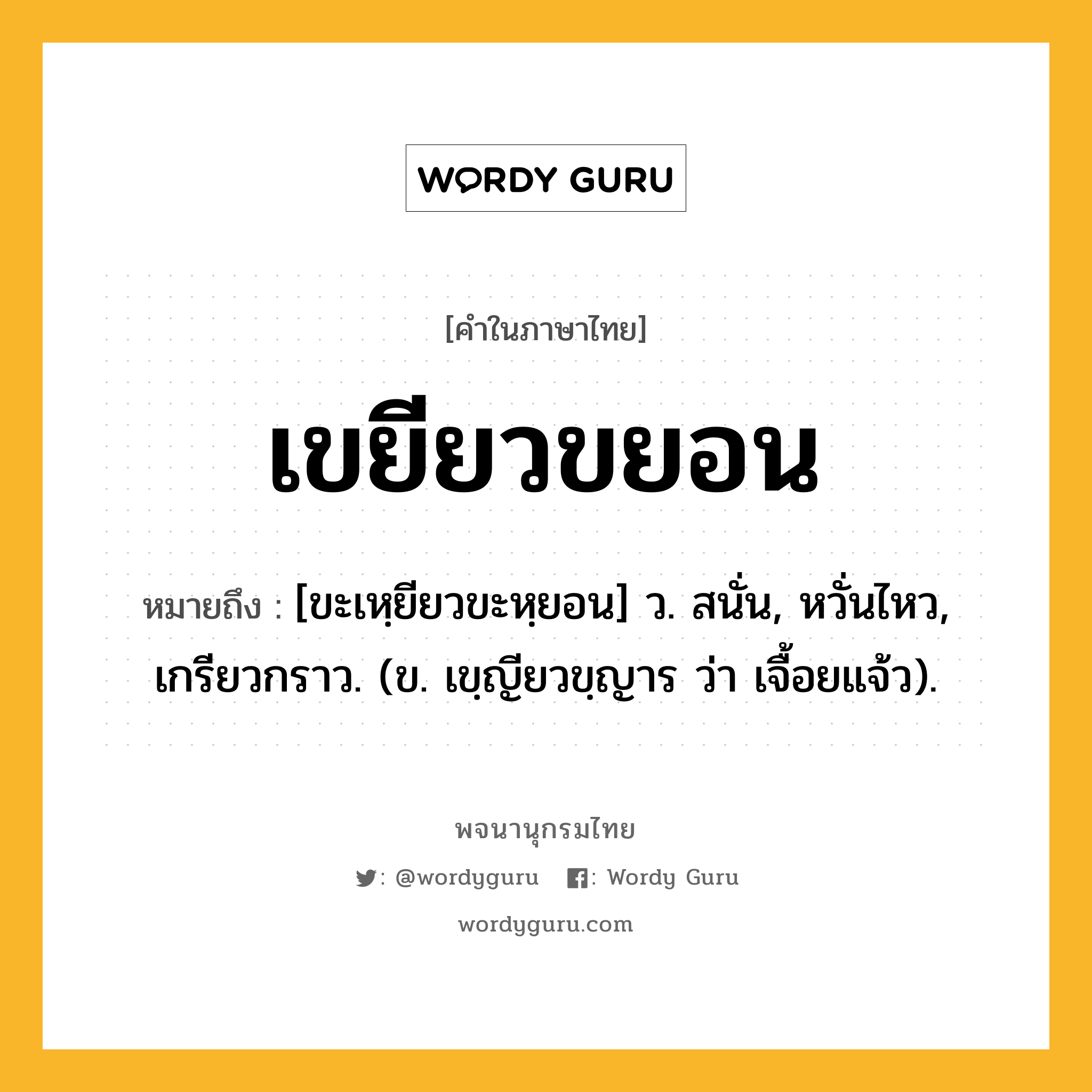 เขยียวขยอน หมายถึงอะไร?, คำในภาษาไทย เขยียวขยอน หมายถึง [ขะเหฺยียวขะหฺยอน] ว. สนั่น, หวั่นไหว, เกรียวกราว. (ข. เขฺญียวขฺญาร ว่า เจื้อยแจ้ว).